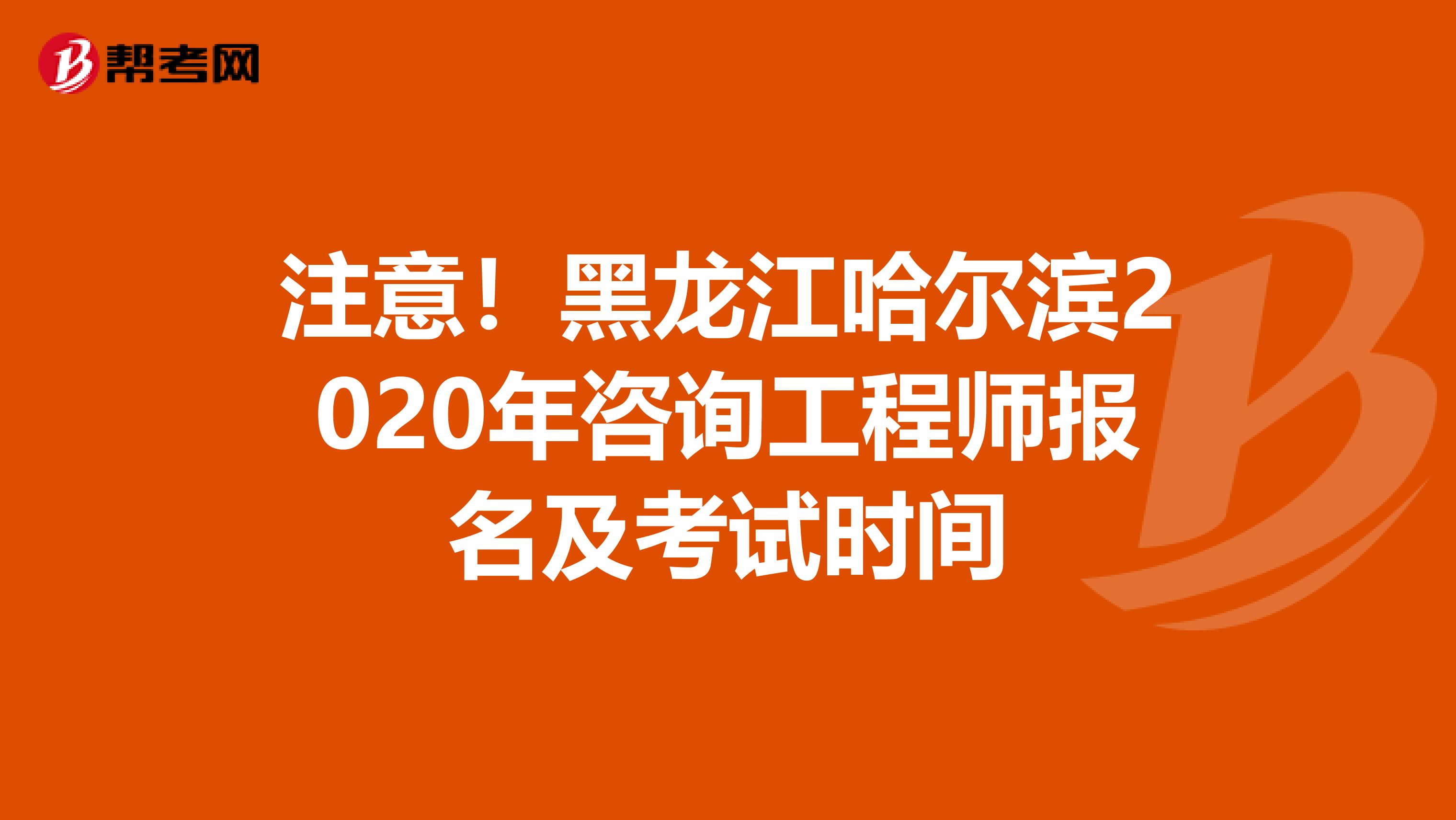 注意！黑龙江哈尔滨2020年咨询工程师报名及考试时间