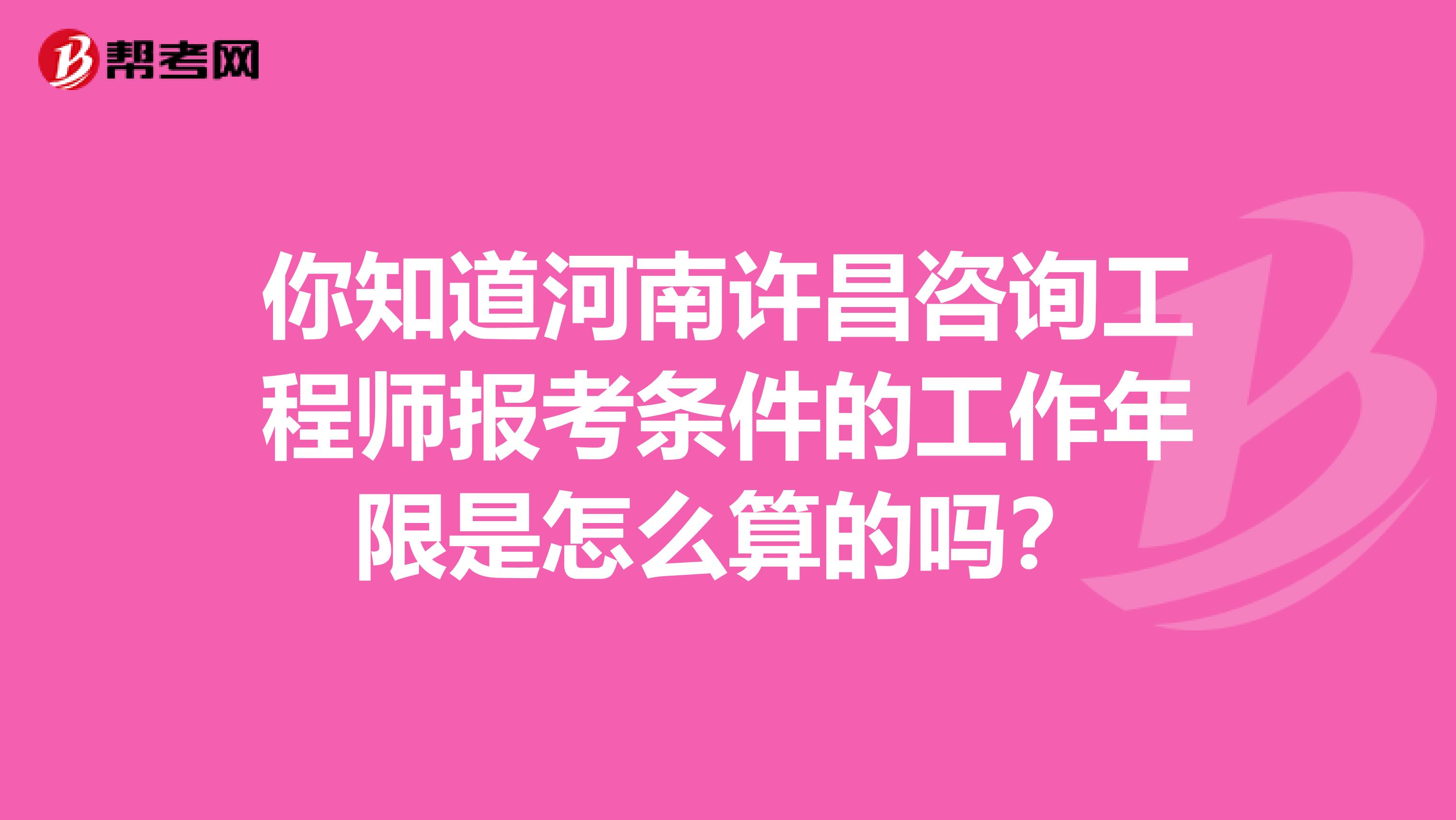 你知道河南许昌咨询工程师报考条件的工作年限是怎么算的吗？