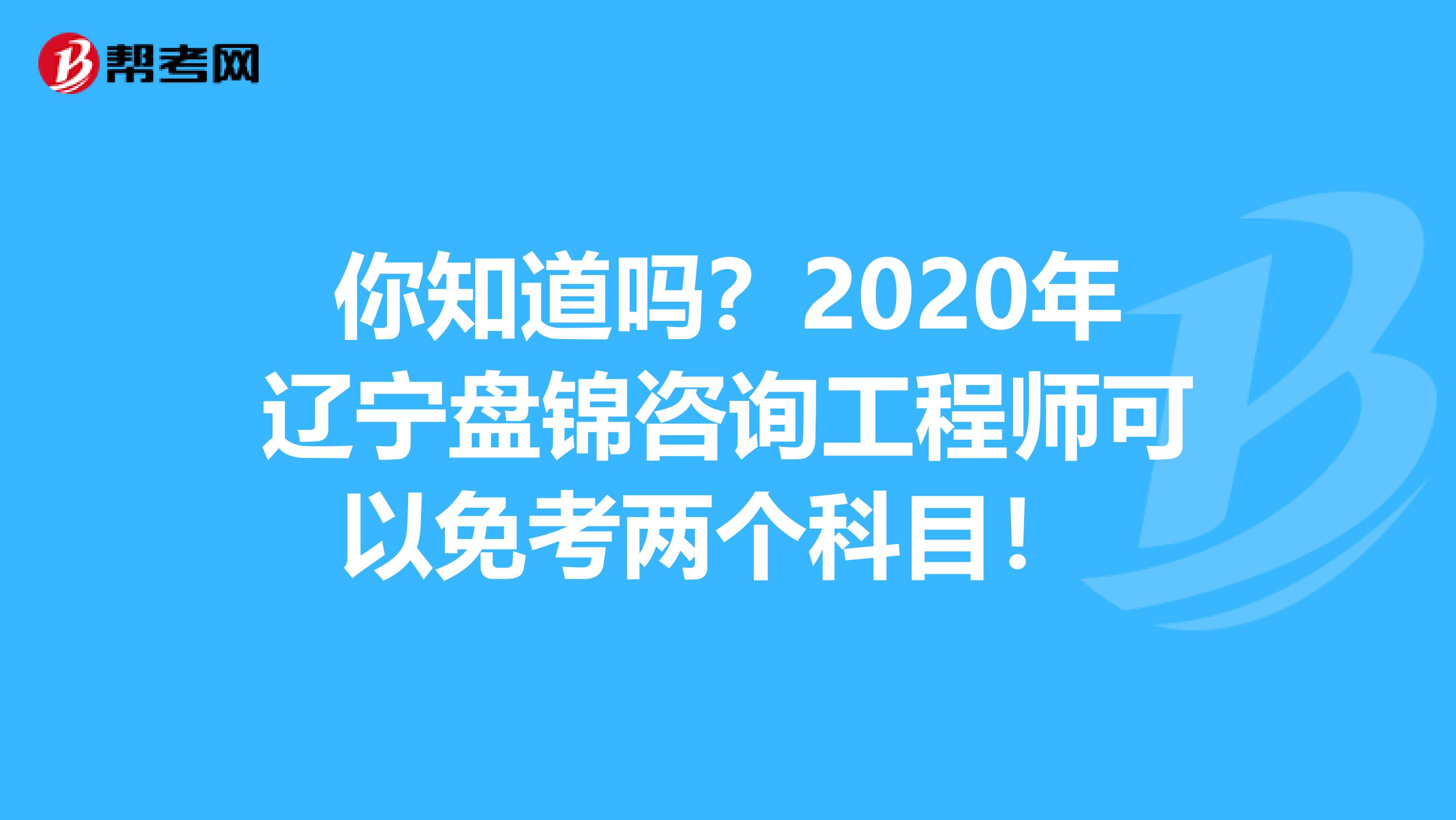 你知道吗？2020年辽宁盘锦咨询工程师可以免考两个科目！ 