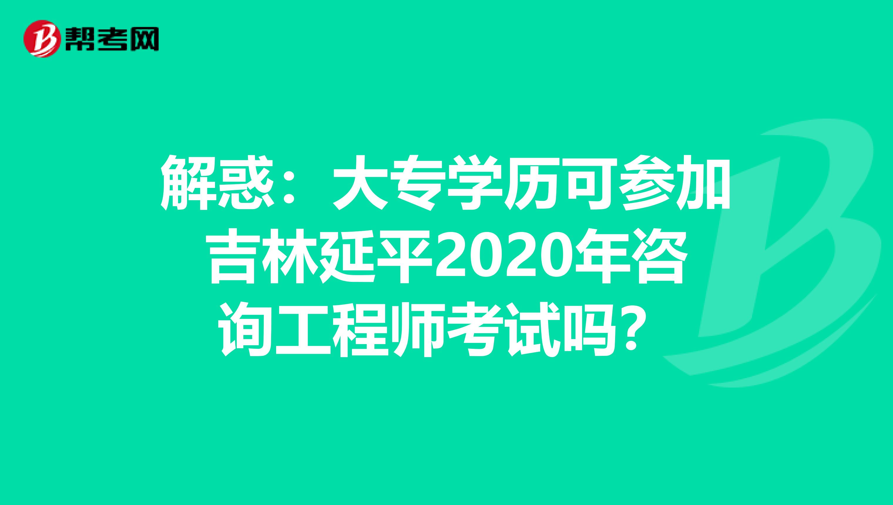 解惑：大专学历可参加吉林延平2020年咨询工程师考试吗？