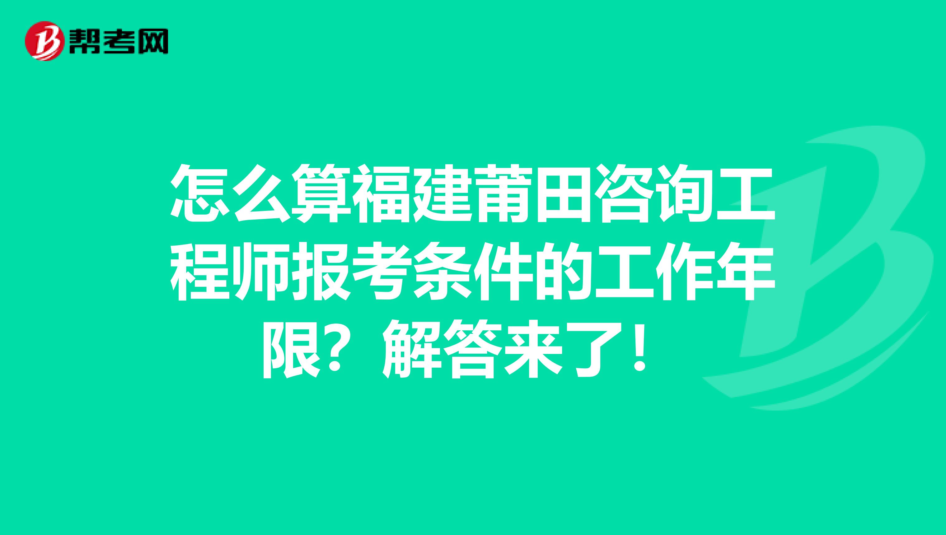 怎么算福建莆田咨询工程师报考条件的工作年限？解答来了！