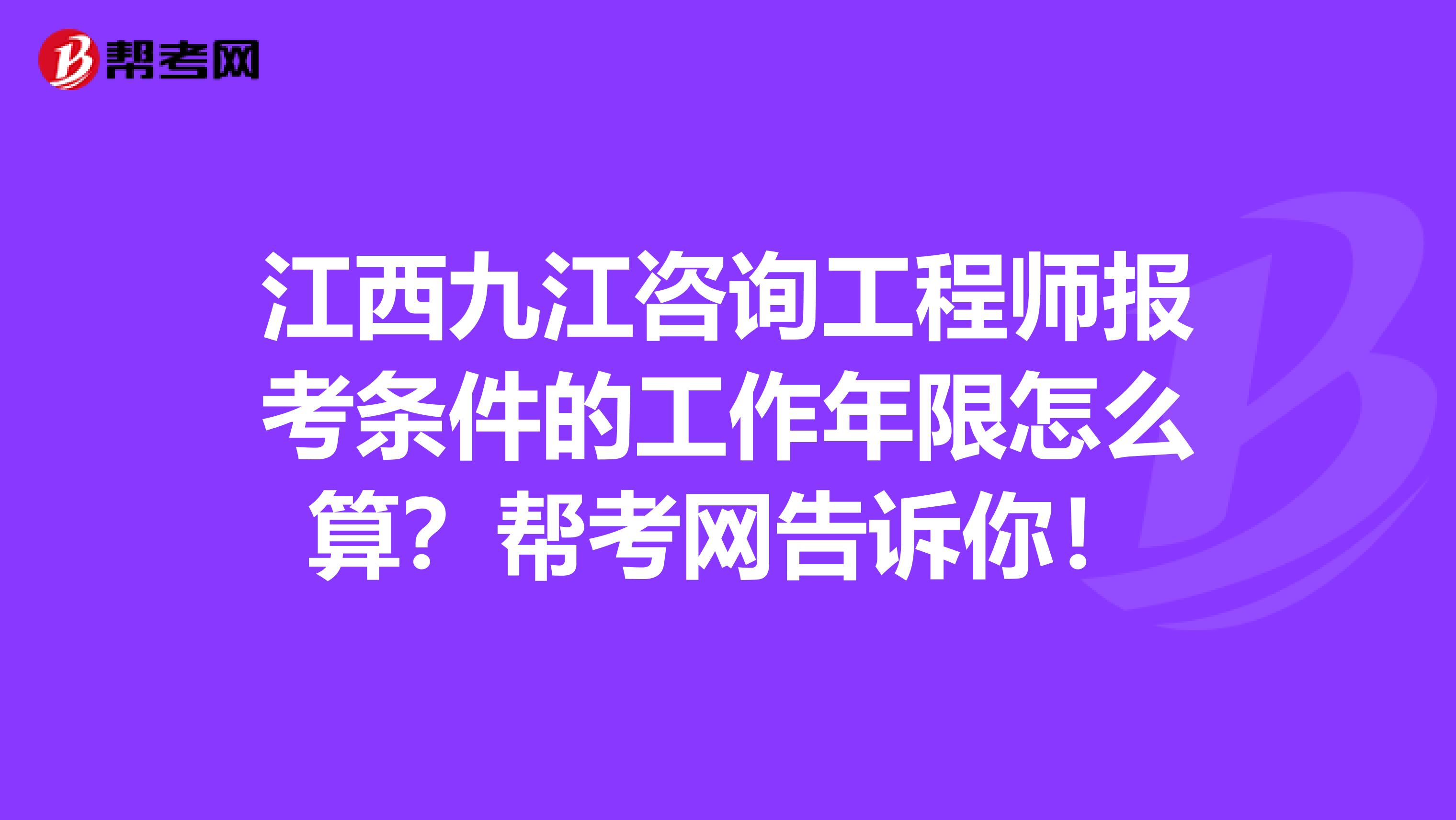 江西九江咨询工程师报考条件的工作年限怎么算？帮考网告诉你！