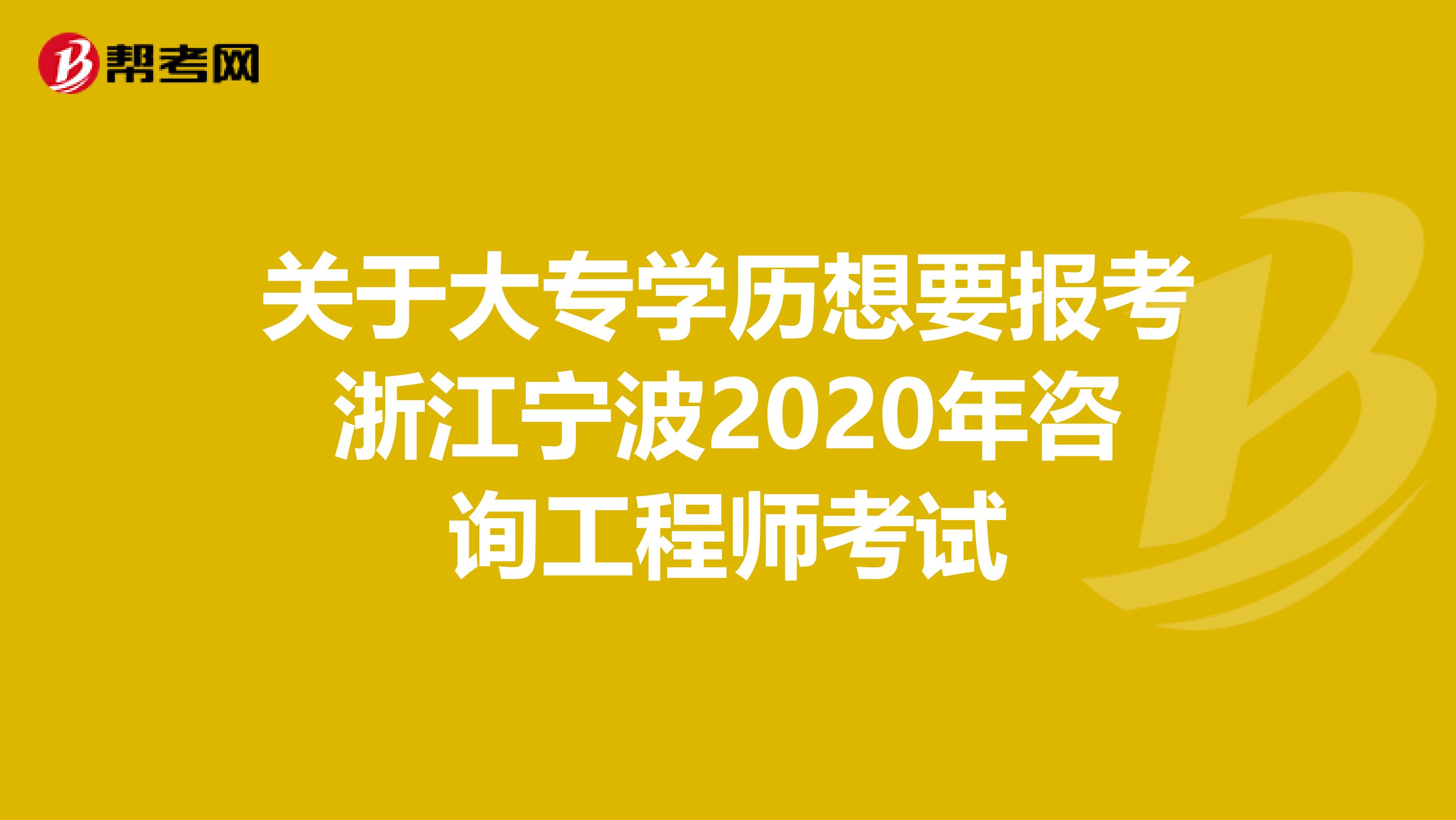 关于大专学历想要报考浙江宁波2020年咨询工程师考试