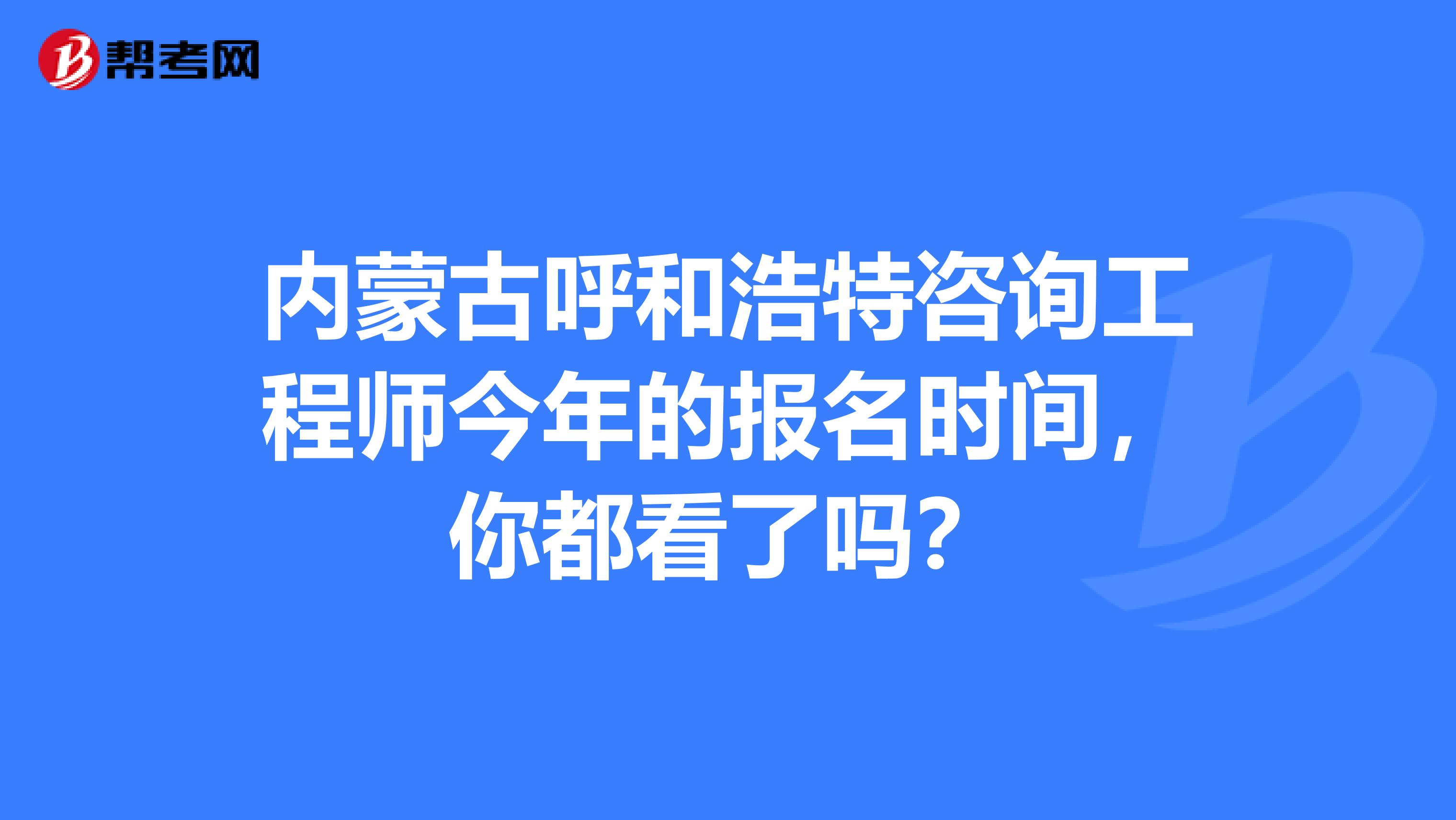 内蒙古呼和浩特咨询工程师今年的报名时间，你都看了吗？