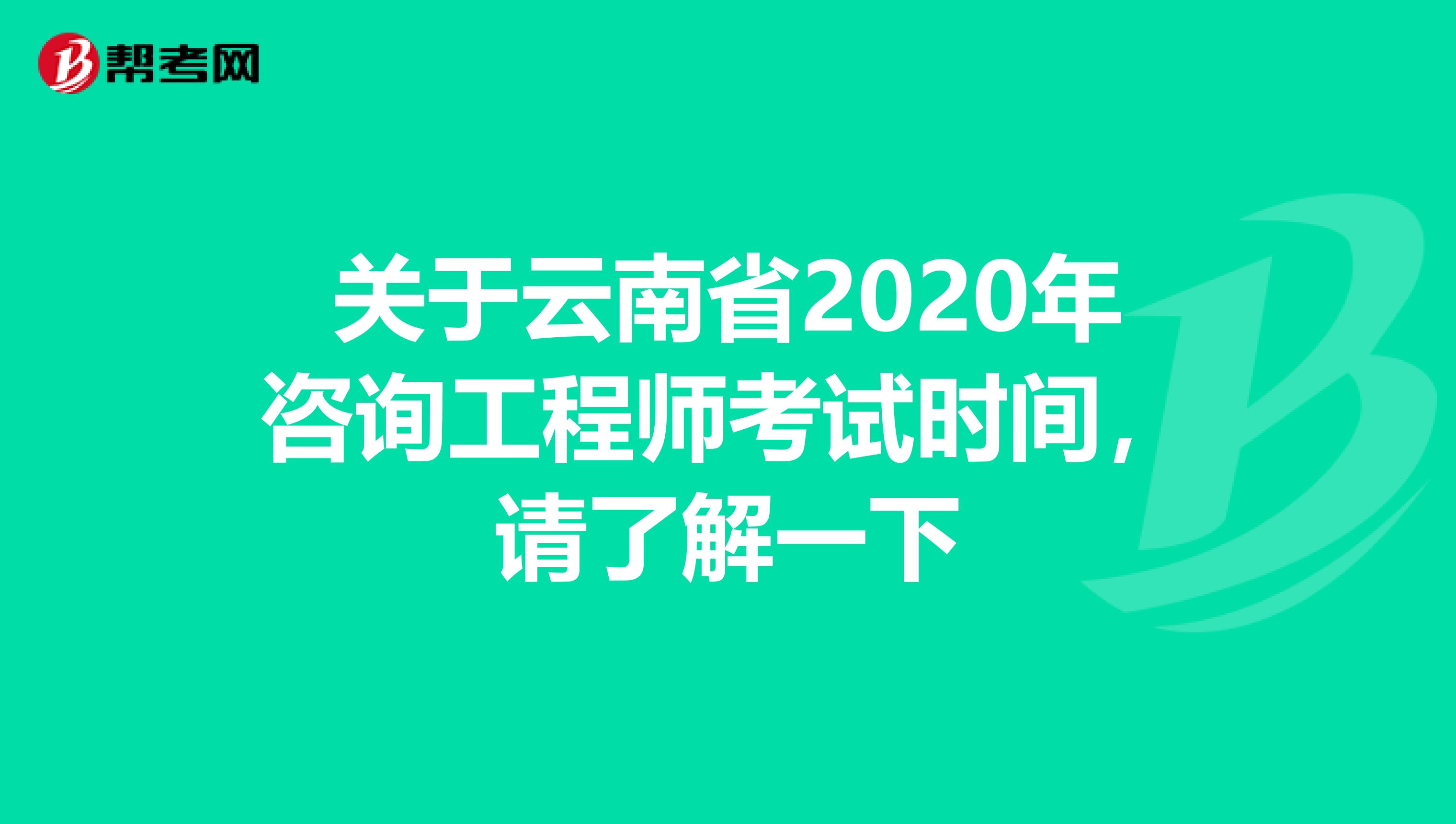 关于云南省2020年咨询工程师考试时间，请了解一下