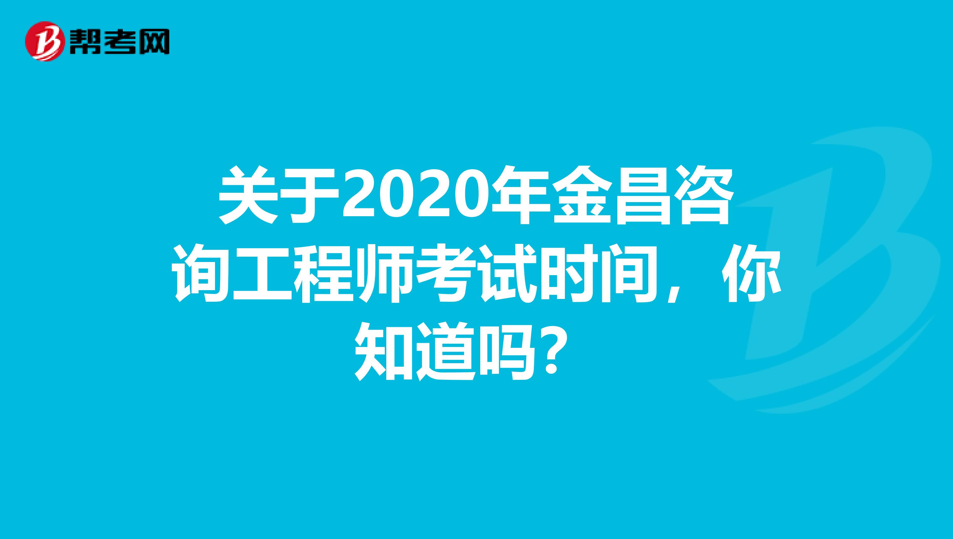 关于2020年金昌咨询工程师考试时间，你知道吗？