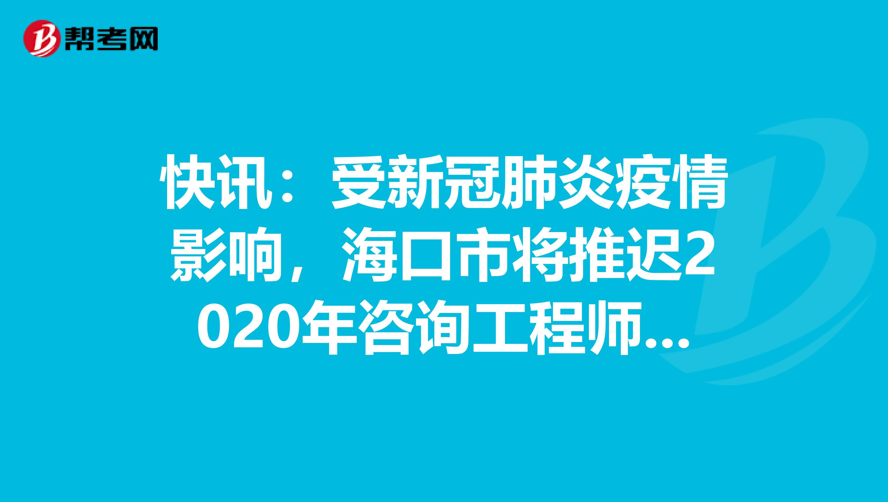 快讯：受新冠肺炎疫情影响，海口市将推迟2020年咨询工程师考试！