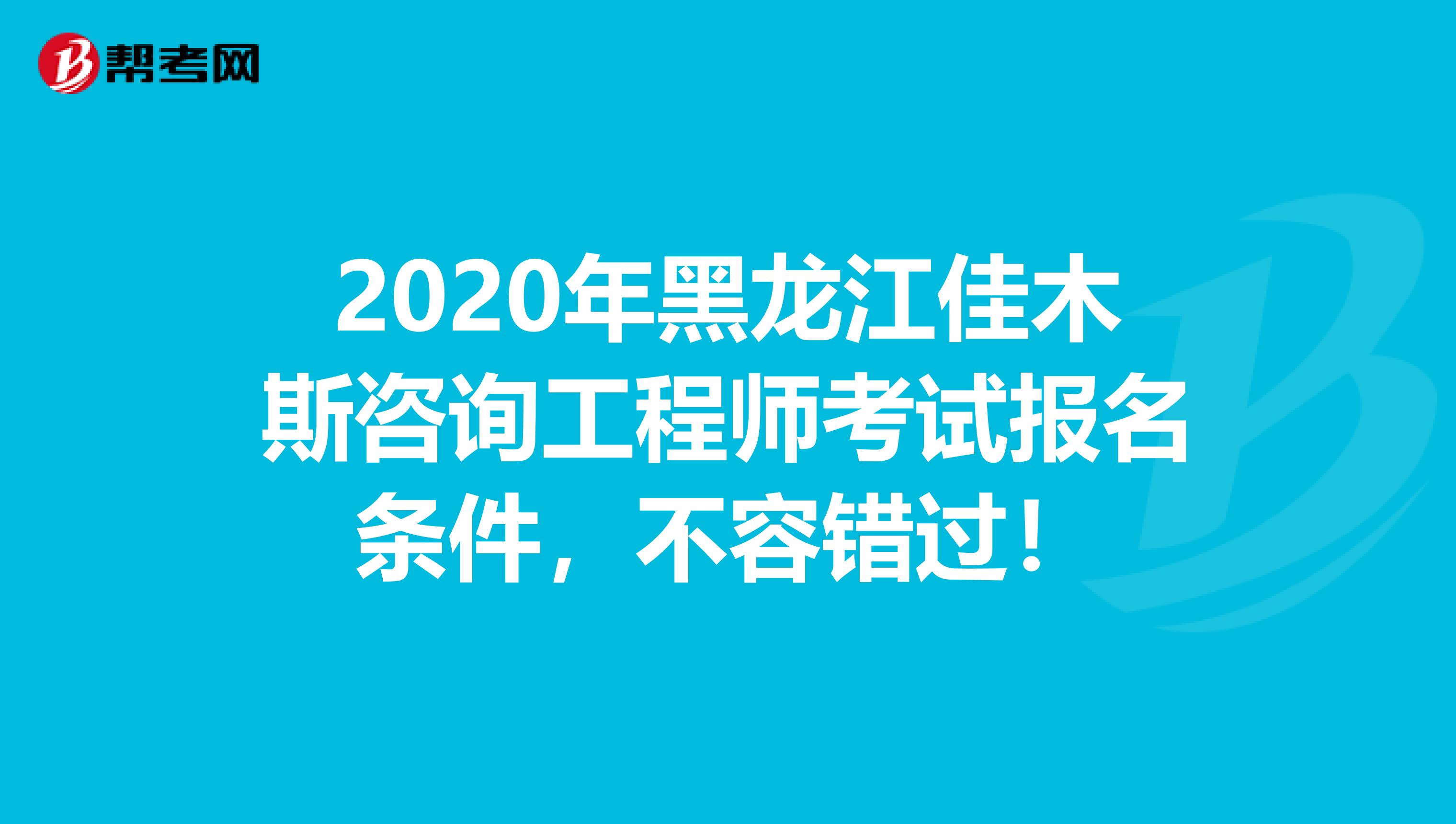 2020年黑龙江佳木斯咨询工程师考试报名条件，不容错过！