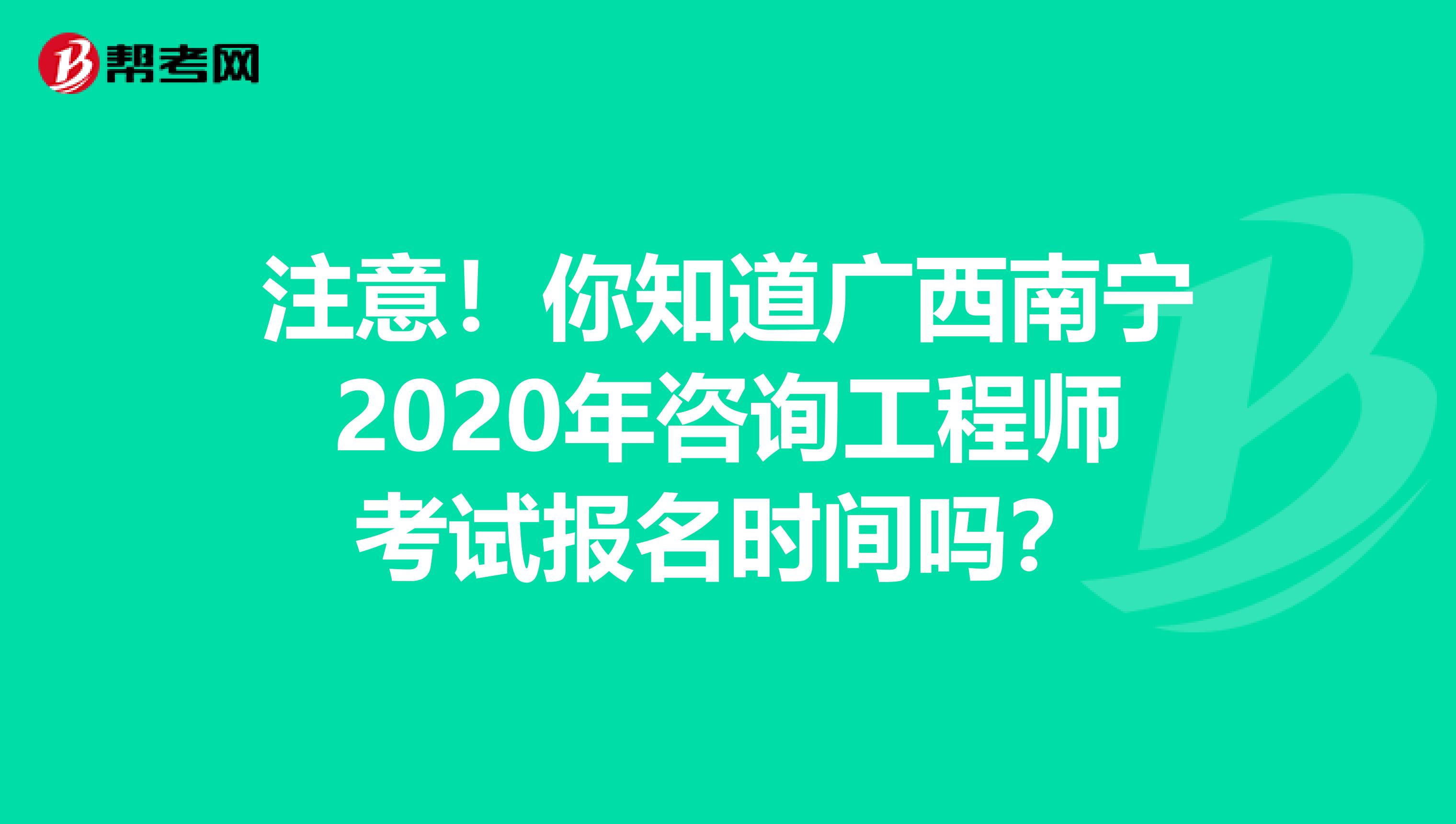 注意！你知道广西南宁2020年咨询工程师考试报名时间吗？