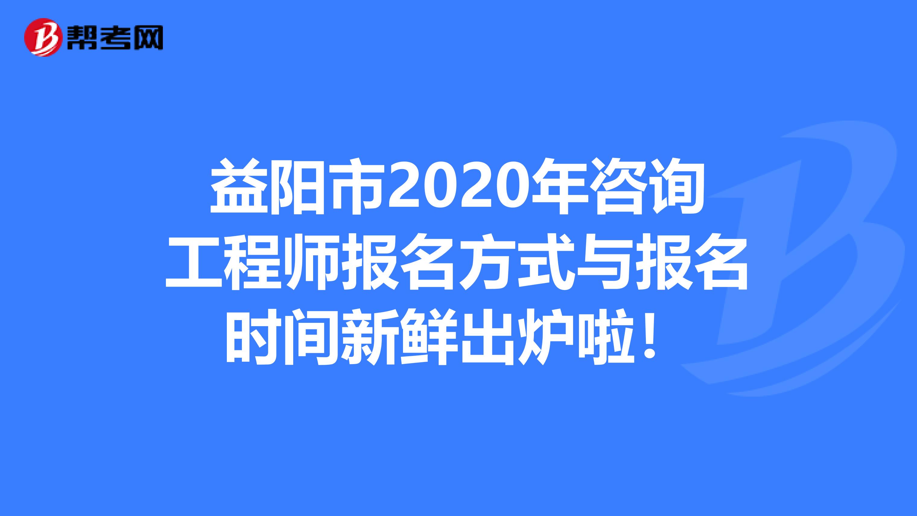 益阳市2020年咨询工程师报名方式与报名时间新鲜出炉啦！