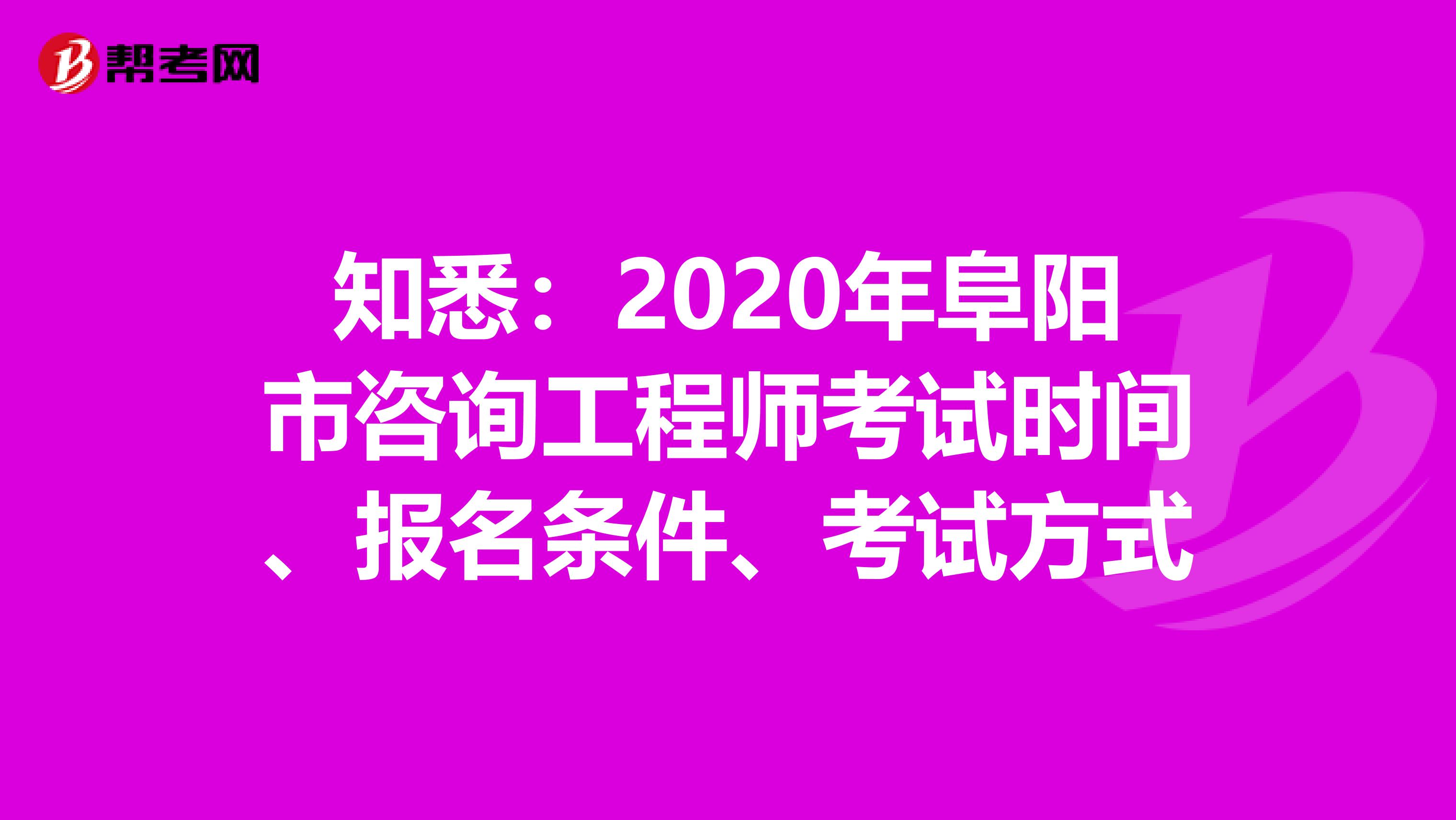 知悉：2020年阜阳市咨询工程师考试时间、报名条件、考试方式