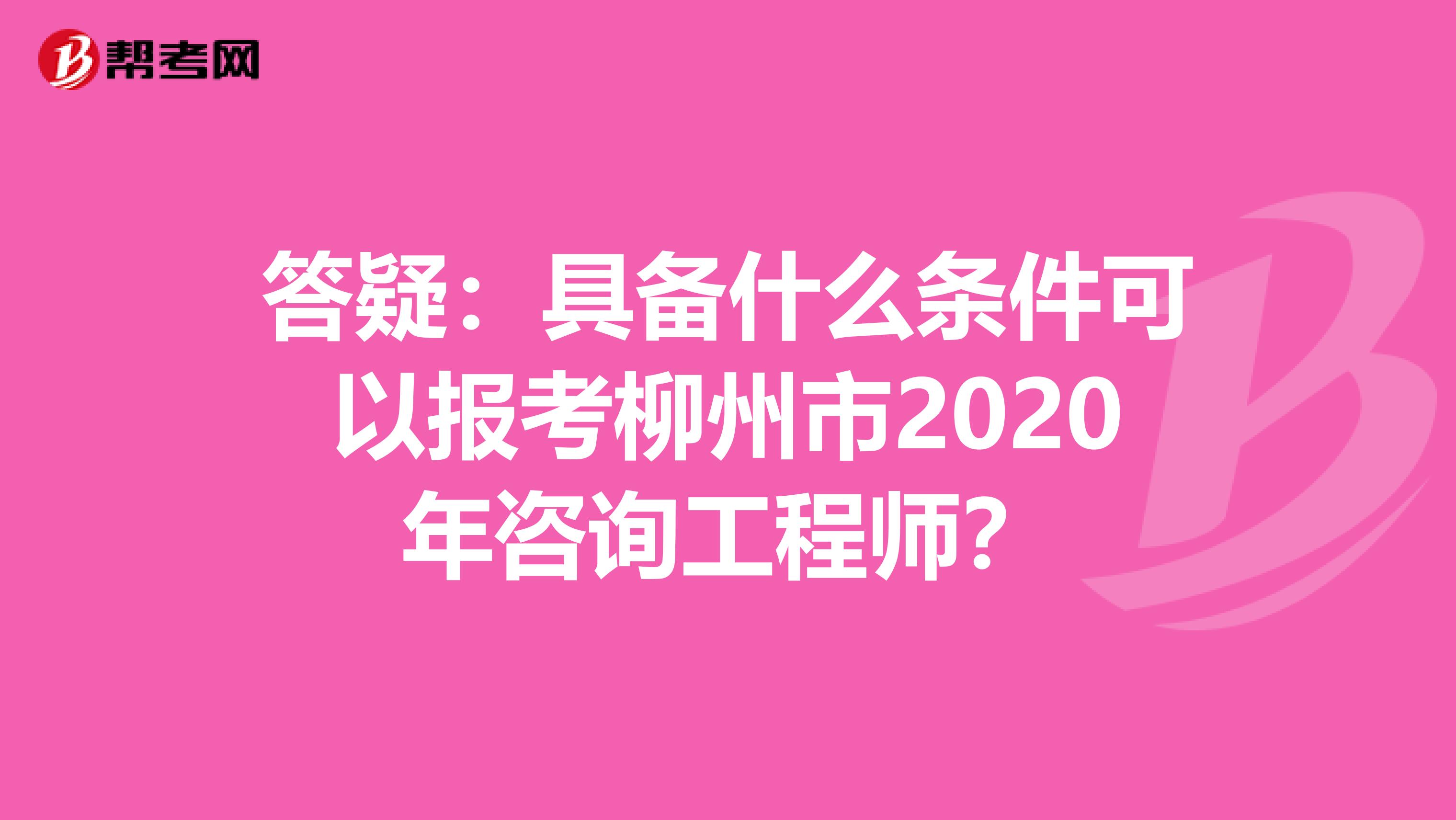 答疑：具备什么条件可以报考柳州市2020年咨询工程师？