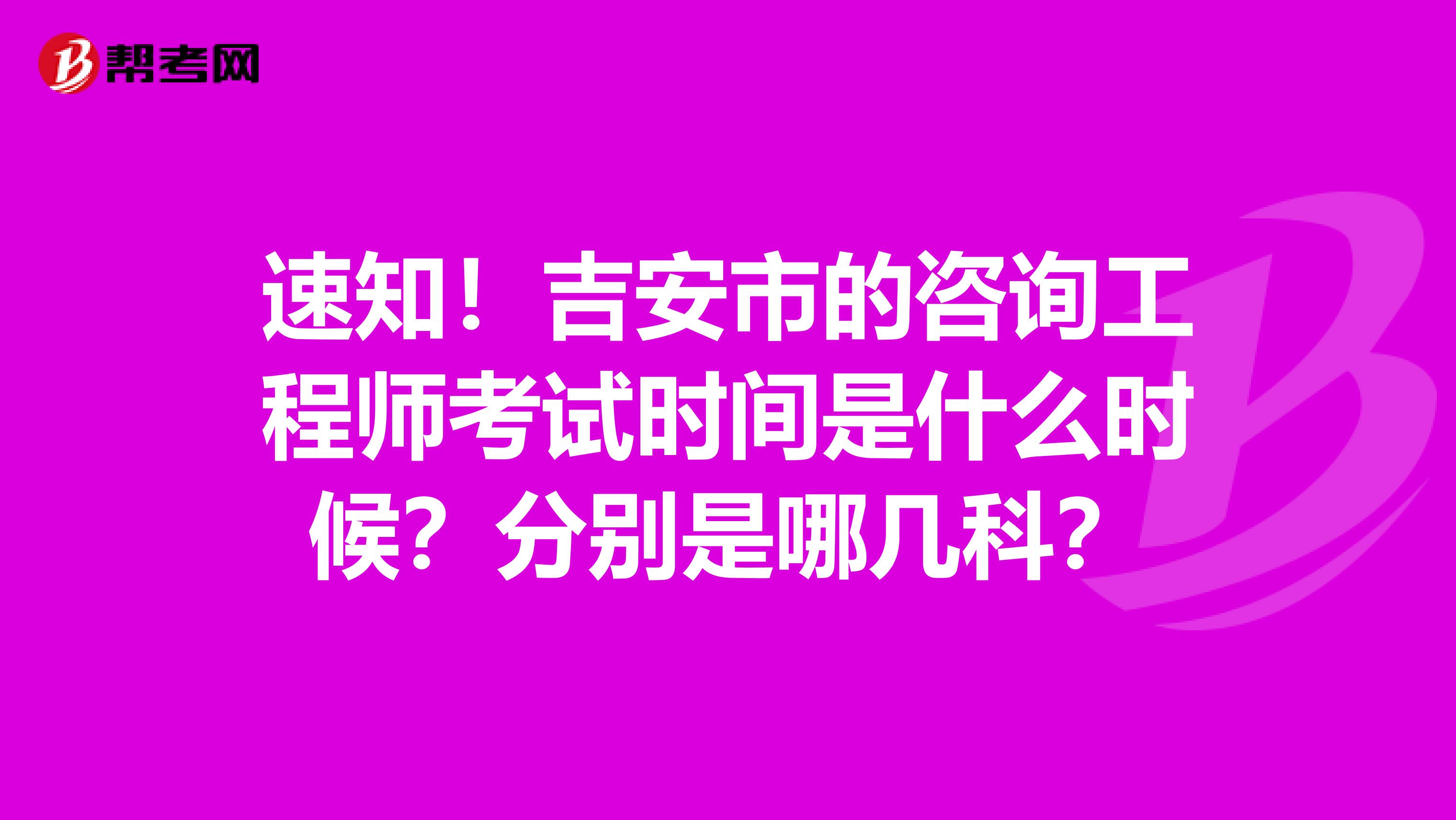 速知！吉安市的咨询工程师考试时间是什么时候？分别是哪几科？
