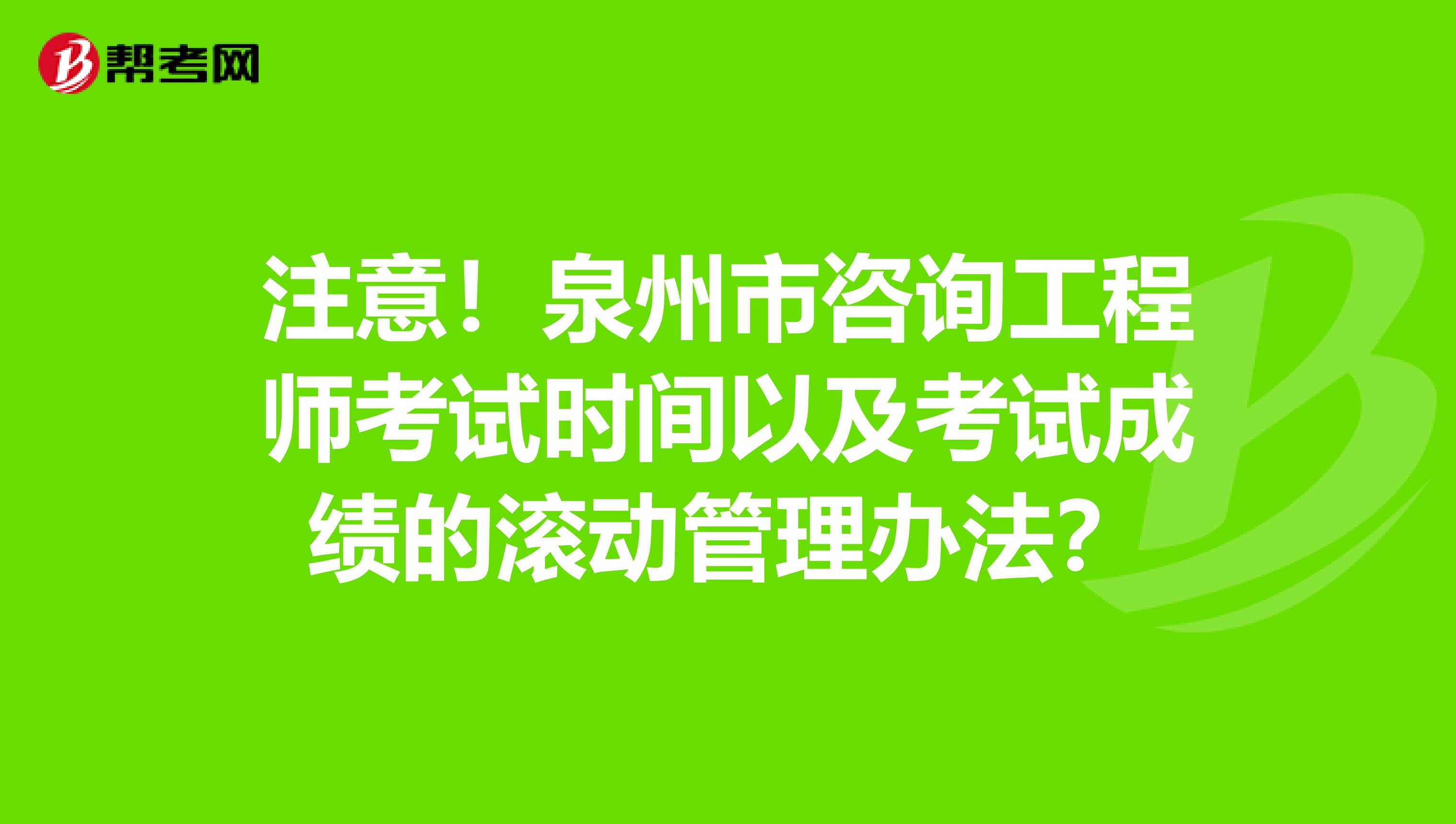 注意！泉州市咨询工程师考试时间以及考试成绩的滚动管理办法？