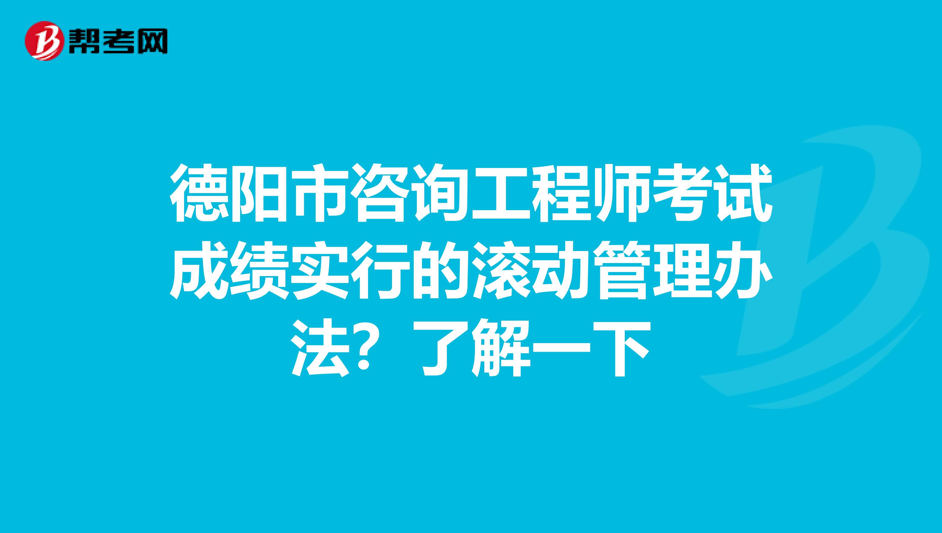 德阳市咨询工程师考试成绩实行的滚动管理办法？了解一下