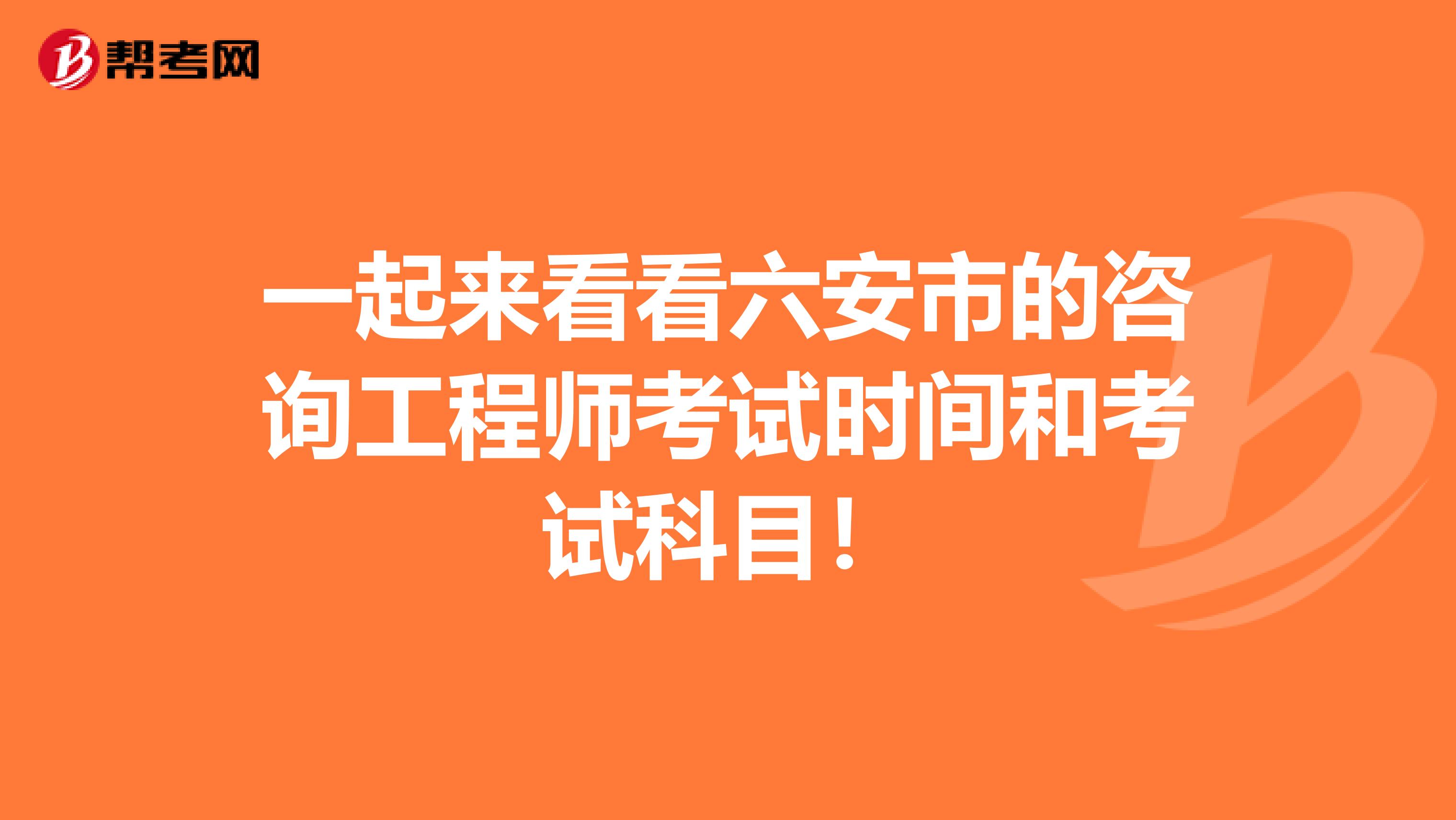 一起来看看六安市的咨询工程师考试时间和考试科目！