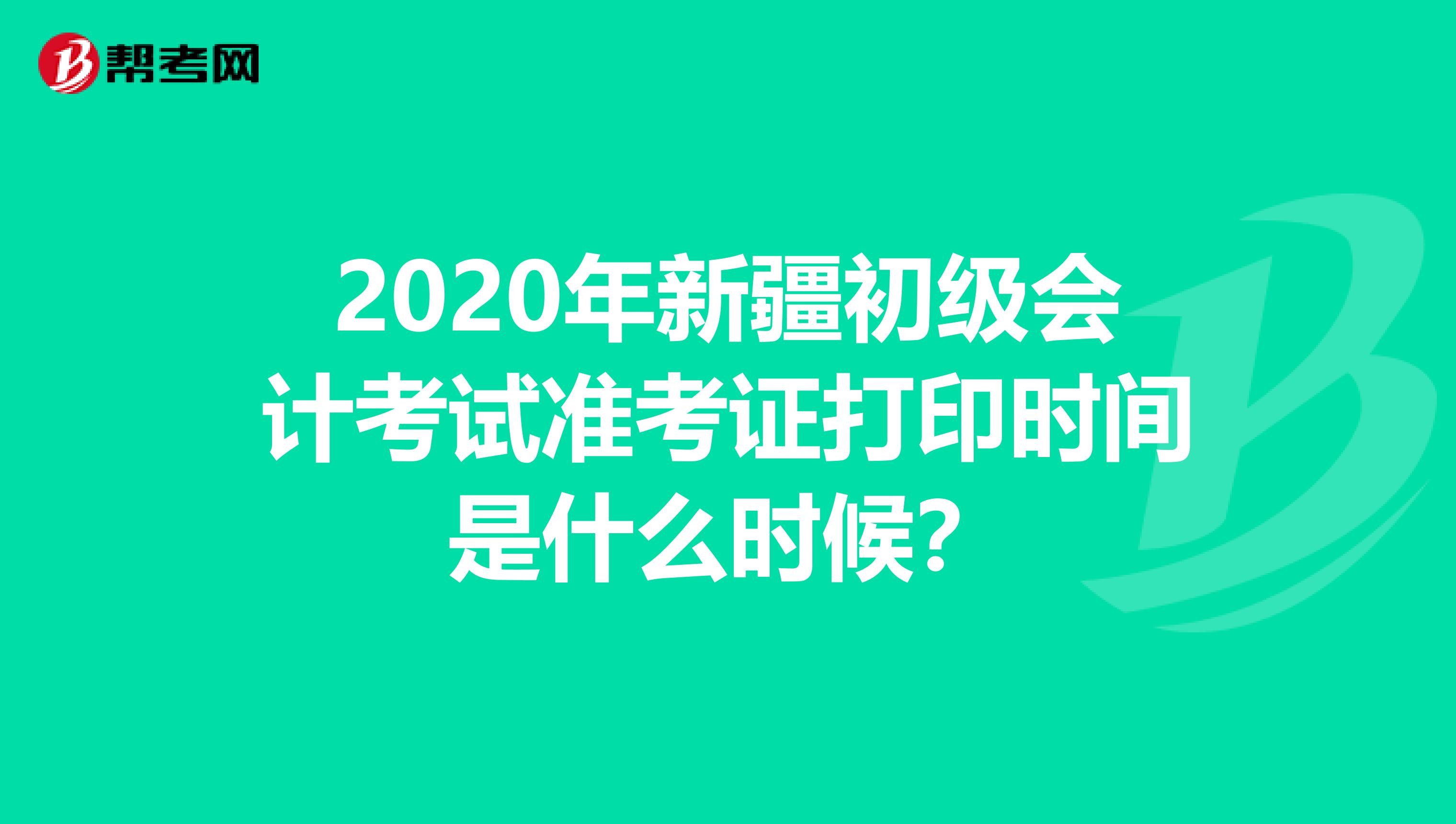 2020年新疆初级会计考试准考证打印时间是什么时候？