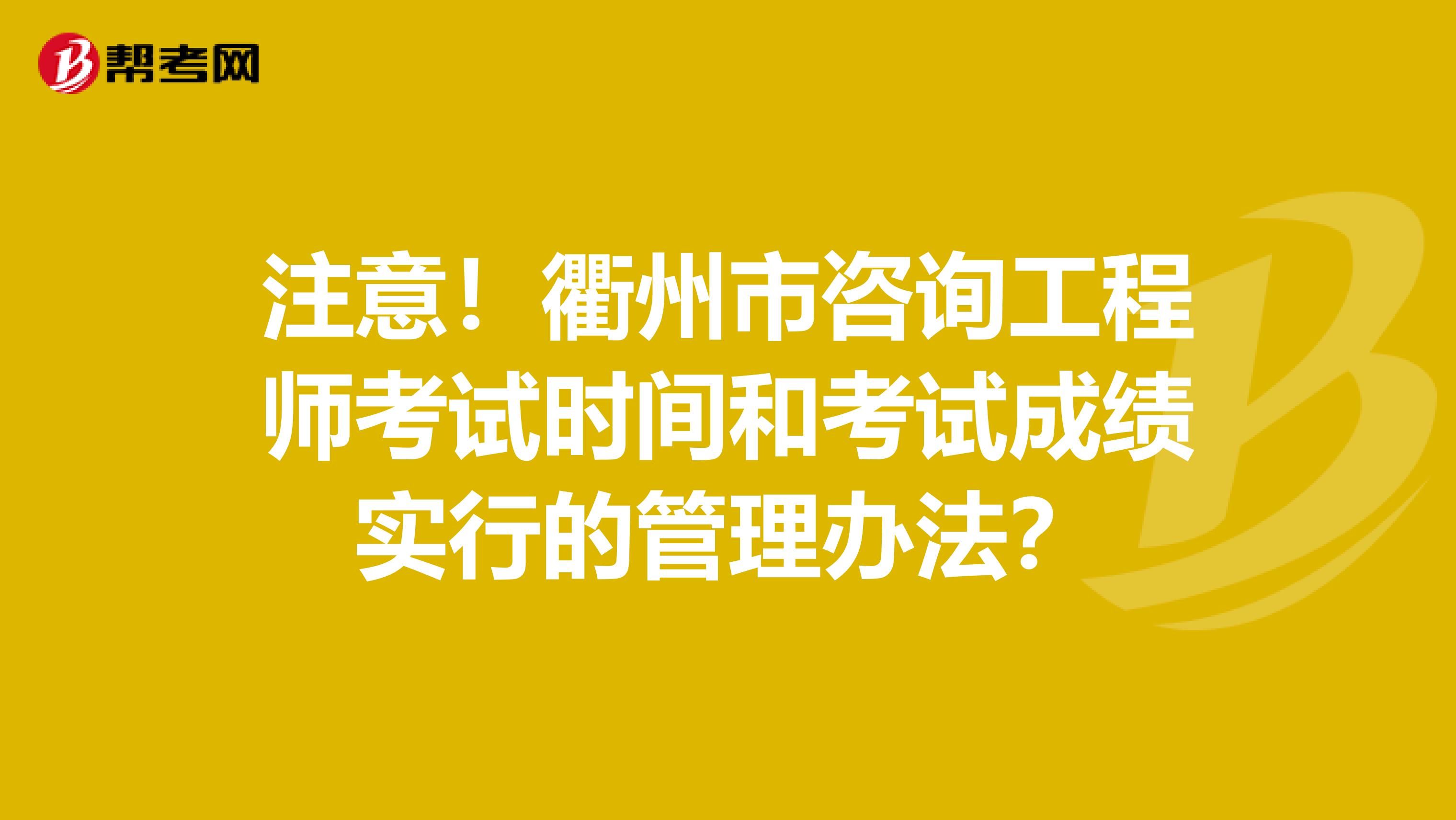 注意！衢州市咨询工程师考试时间和考试成绩实行的管理办法？