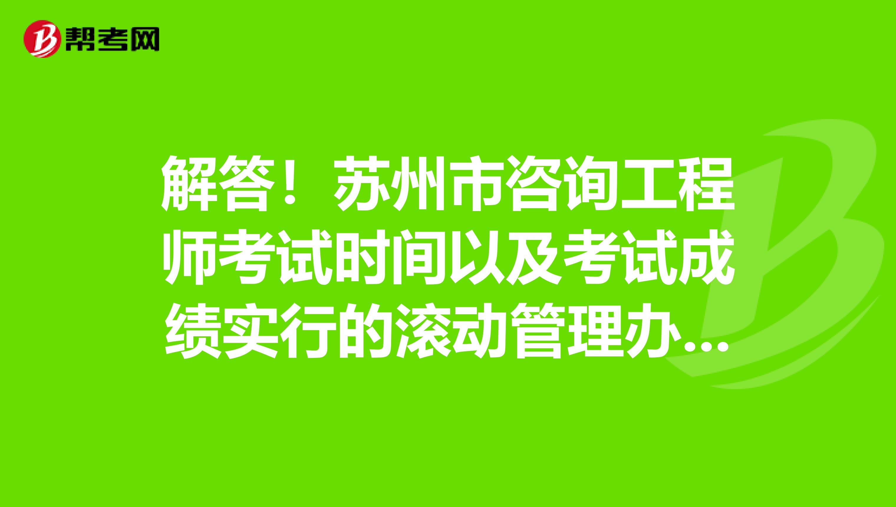 解答！苏州市咨询工程师考试时间以及考试成绩实行的滚动管理办法？