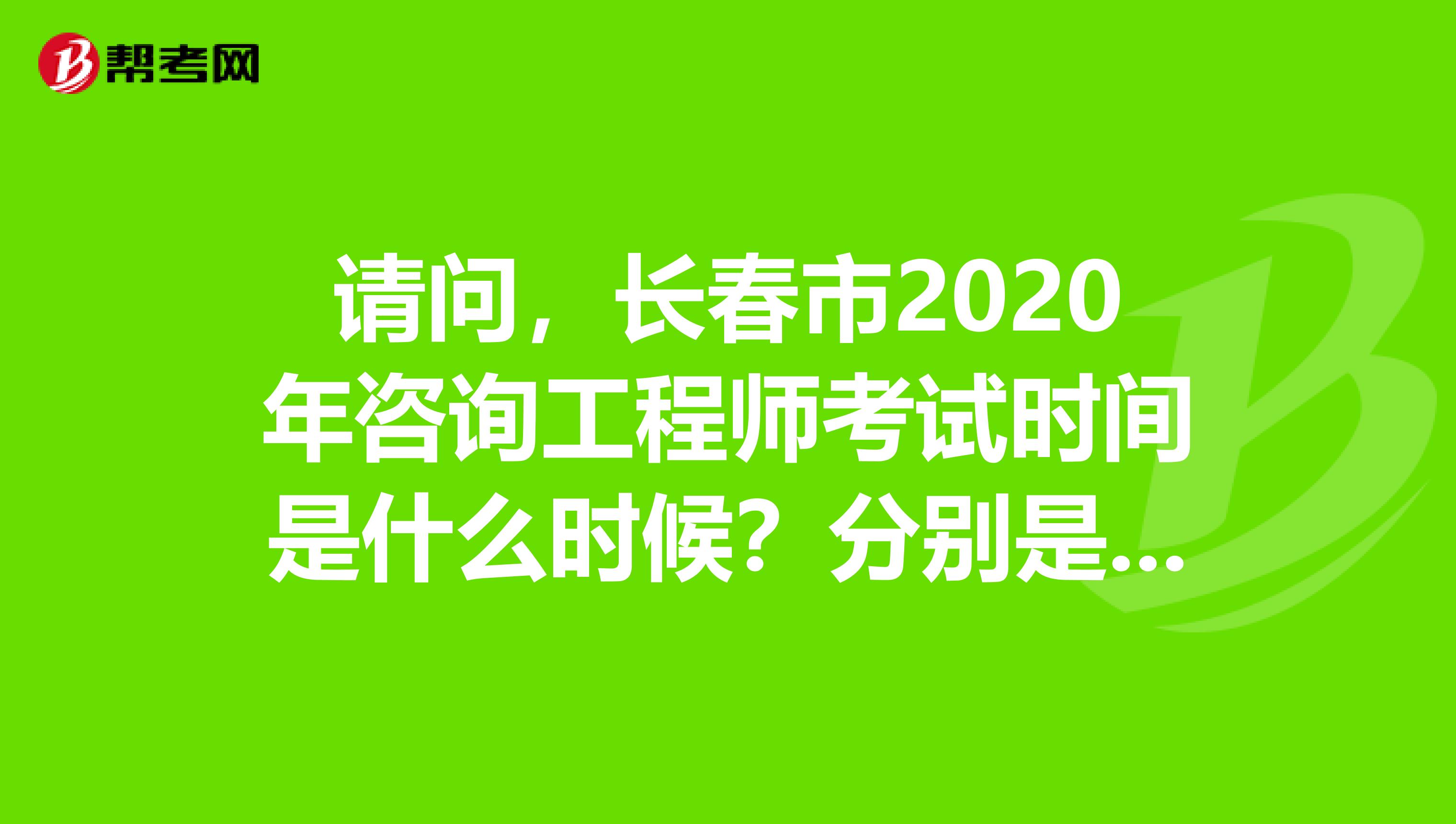 请问，长春市2020年咨询工程师考试时间是什么时候？分别是考哪几科？