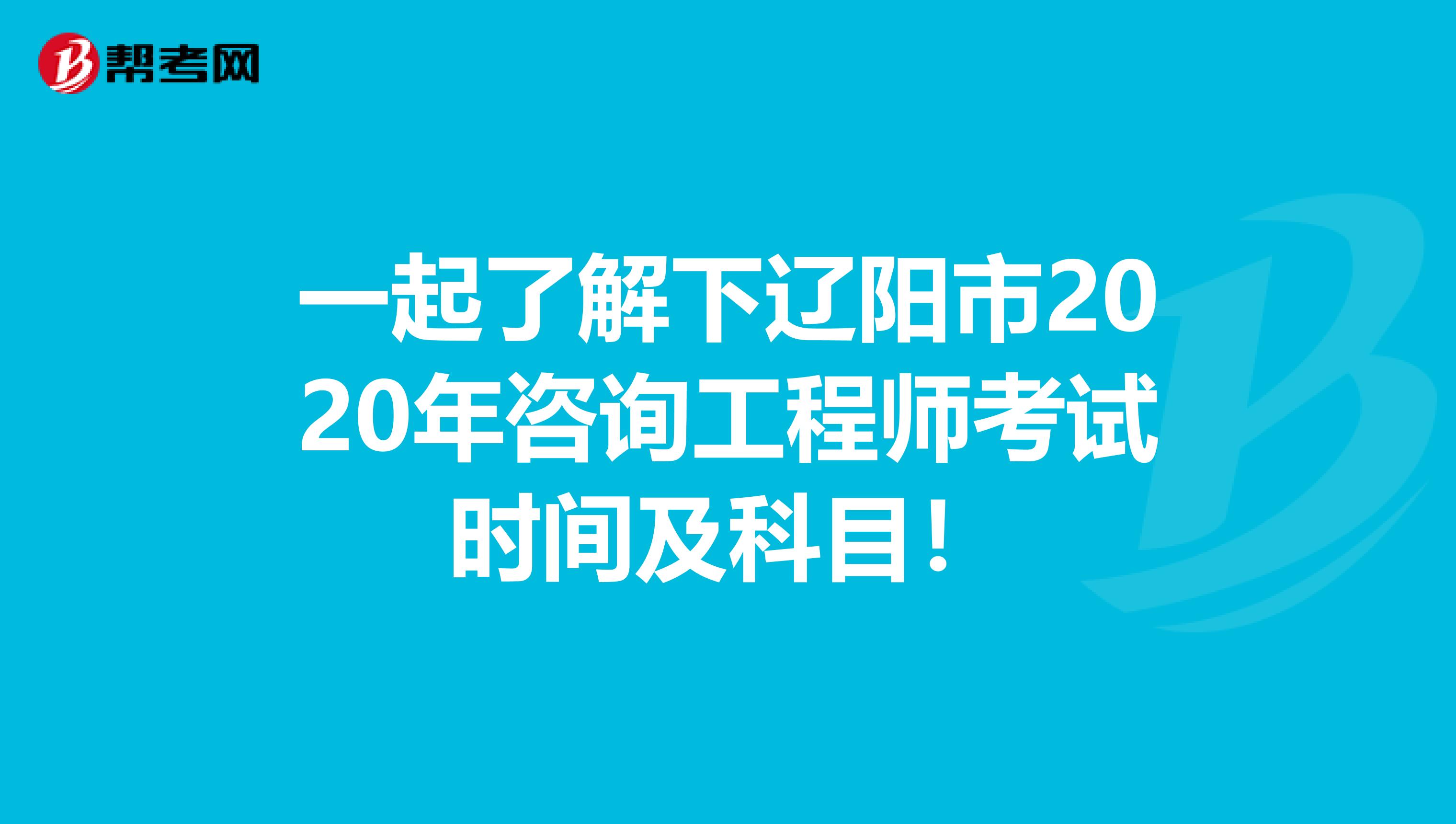 一起了解下辽阳市2020年咨询工程师考试时间及科目！