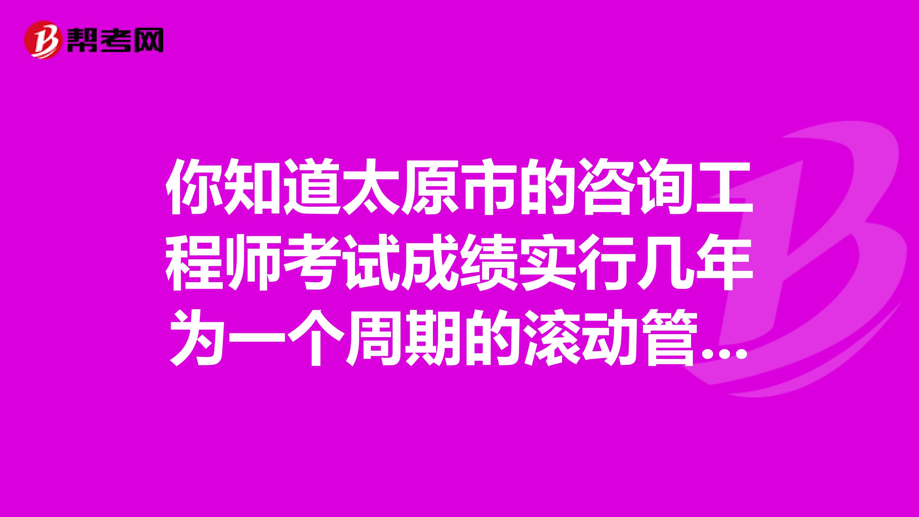 你知道太原市的咨询工程师考试成绩实行几年为一个周期的滚动管理办法吗？