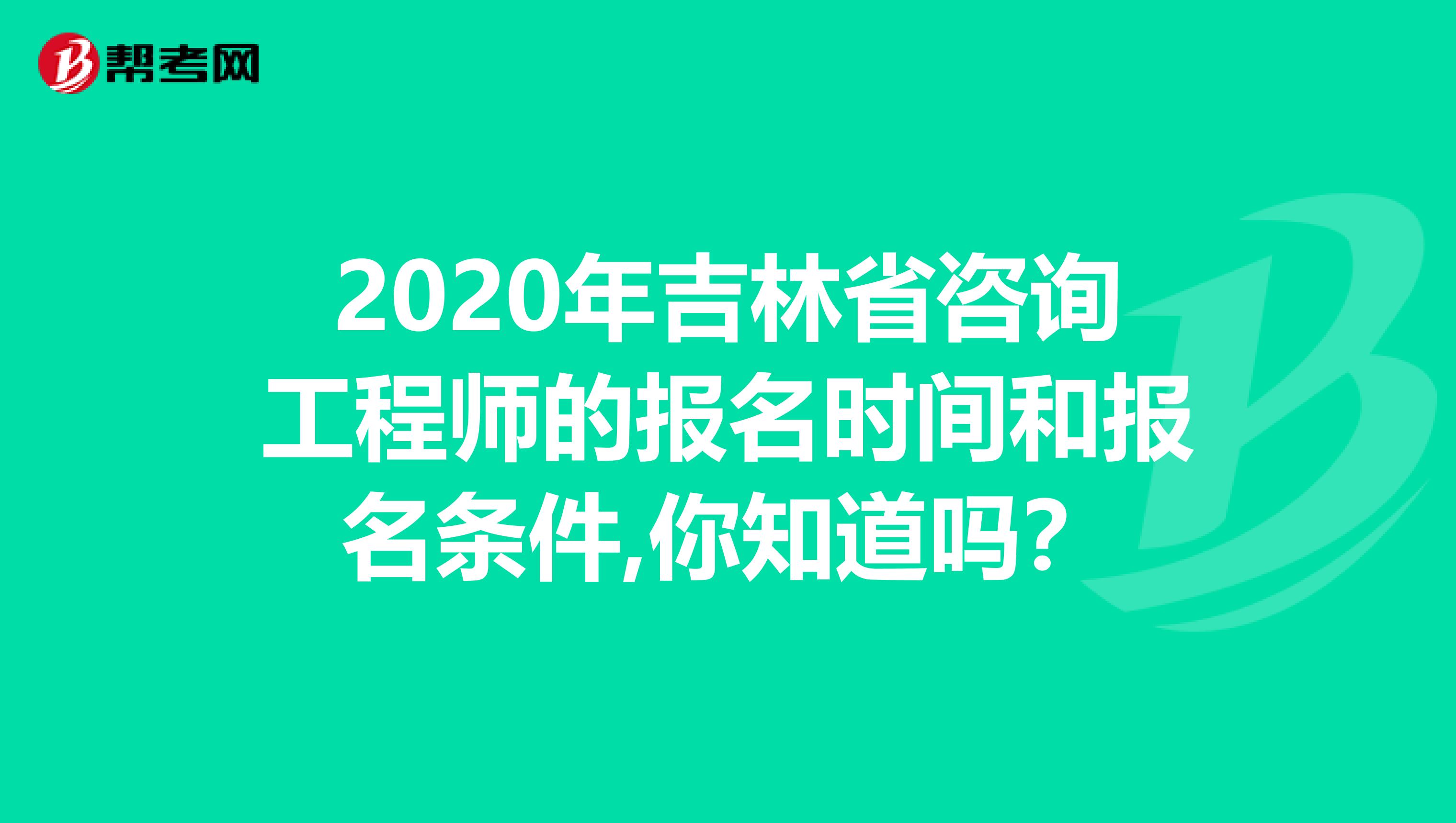 2020年吉林省咨询工程师的报名时间和报名条件,你知道吗？