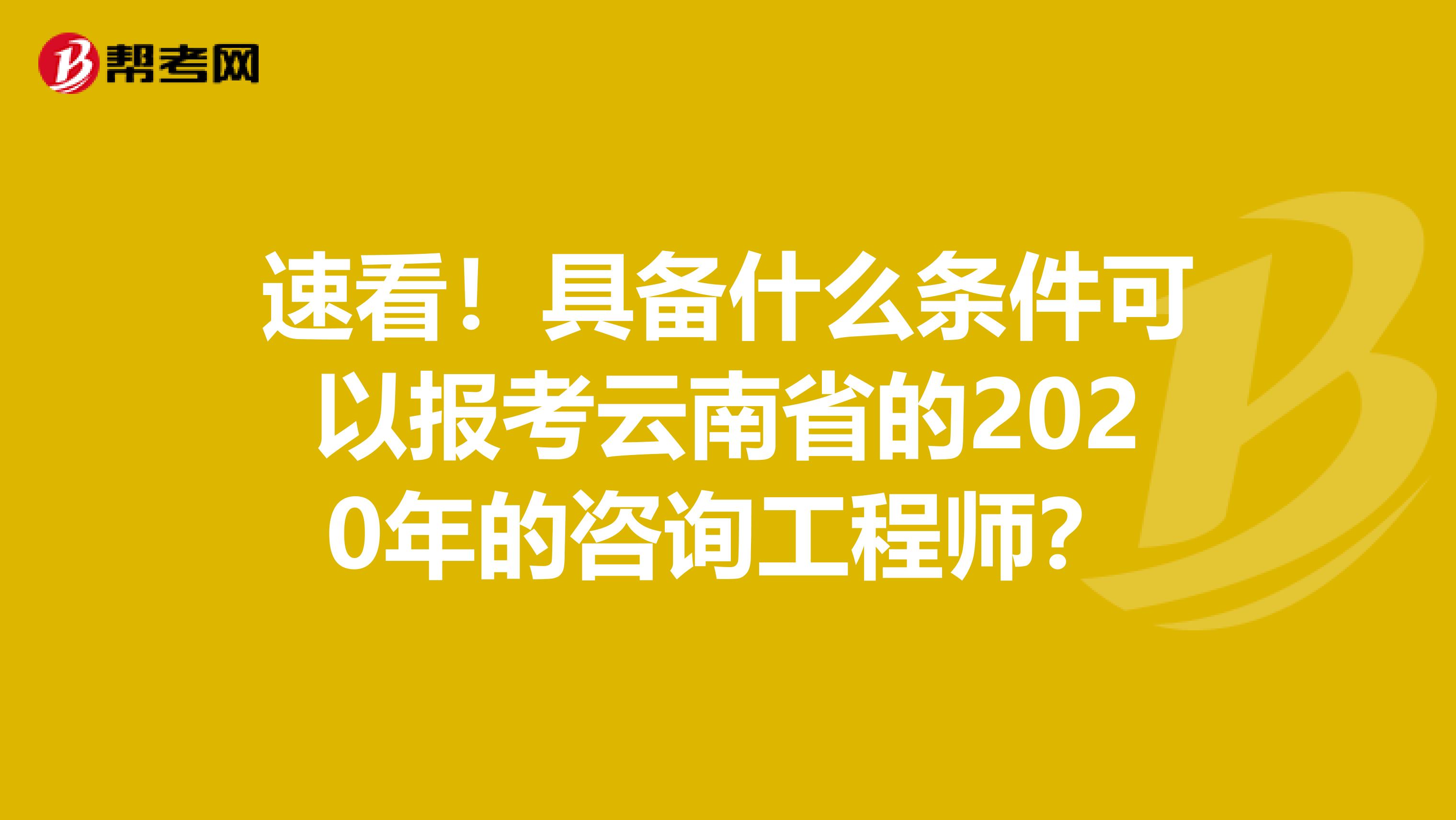 速看！具备什么条件可以报考云南省的2020年的咨询工程师？