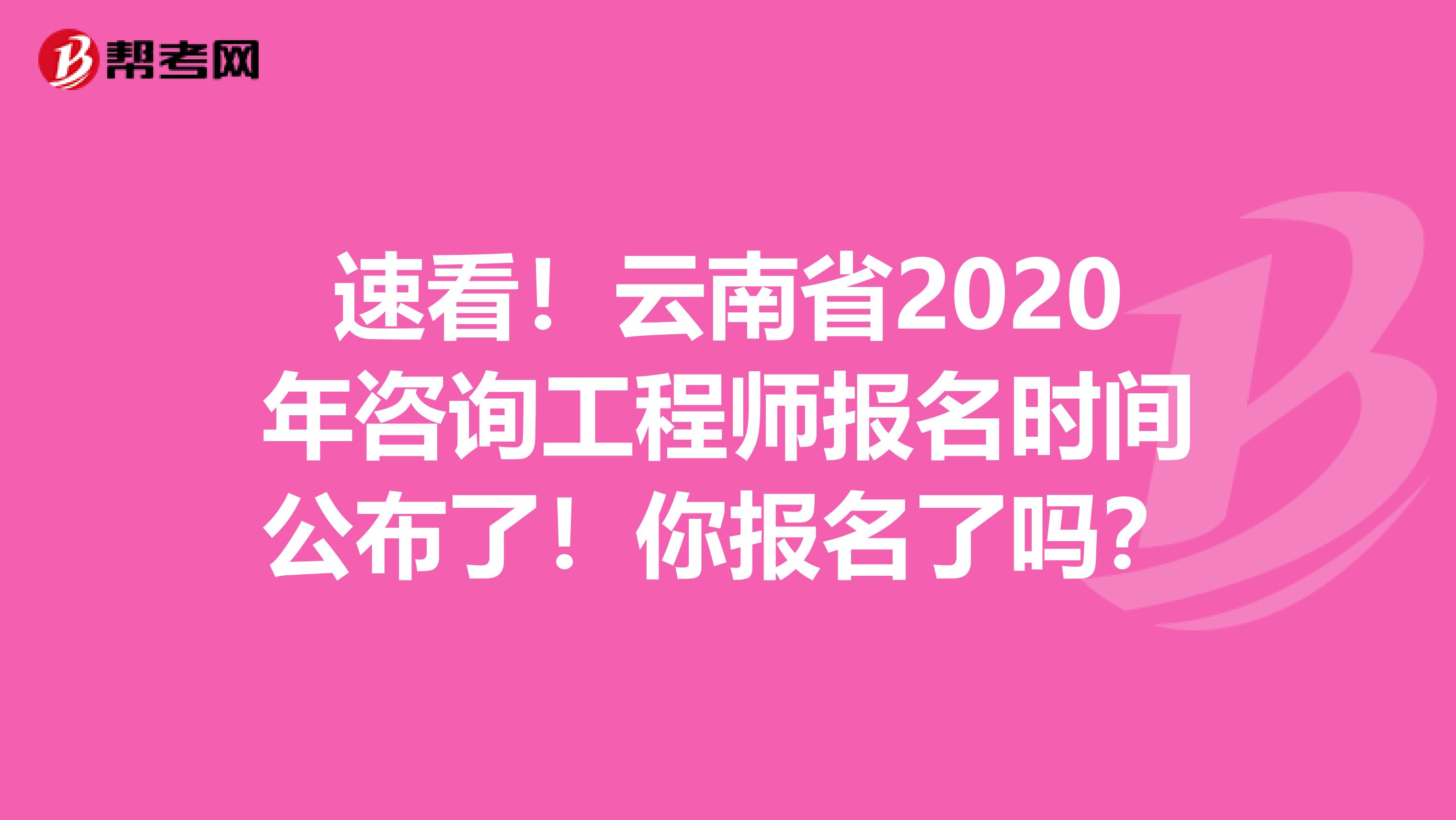 速看！云南省2020年咨询工程师报名时间公布了！你报名了吗？