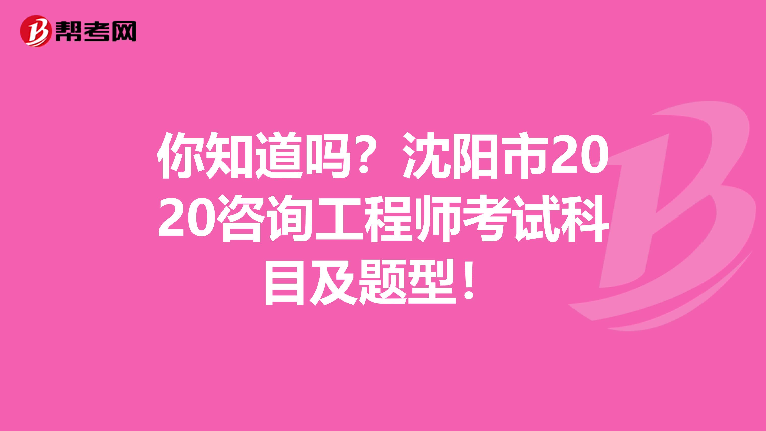 你知道吗？沈阳市2020咨询工程师考试科目及题型！