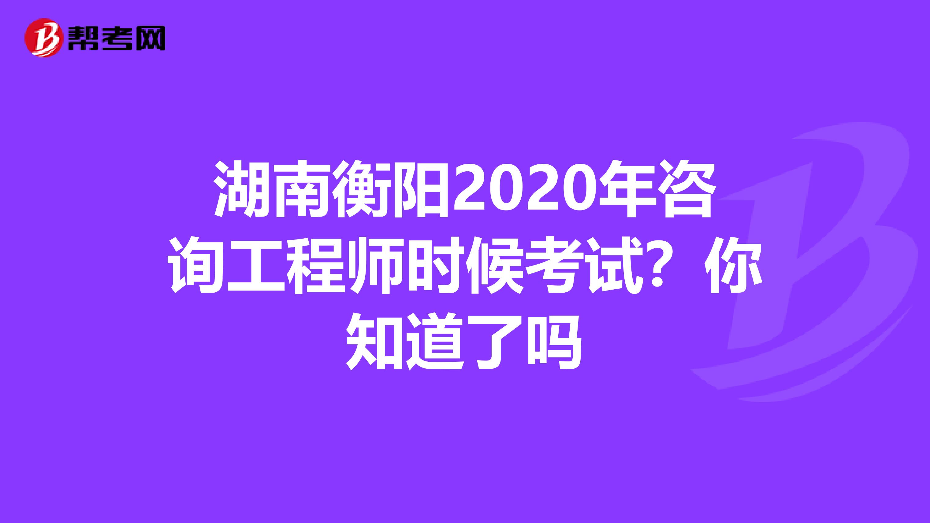 湖南衡阳2020年咨询工程师时候考试？你知道了吗