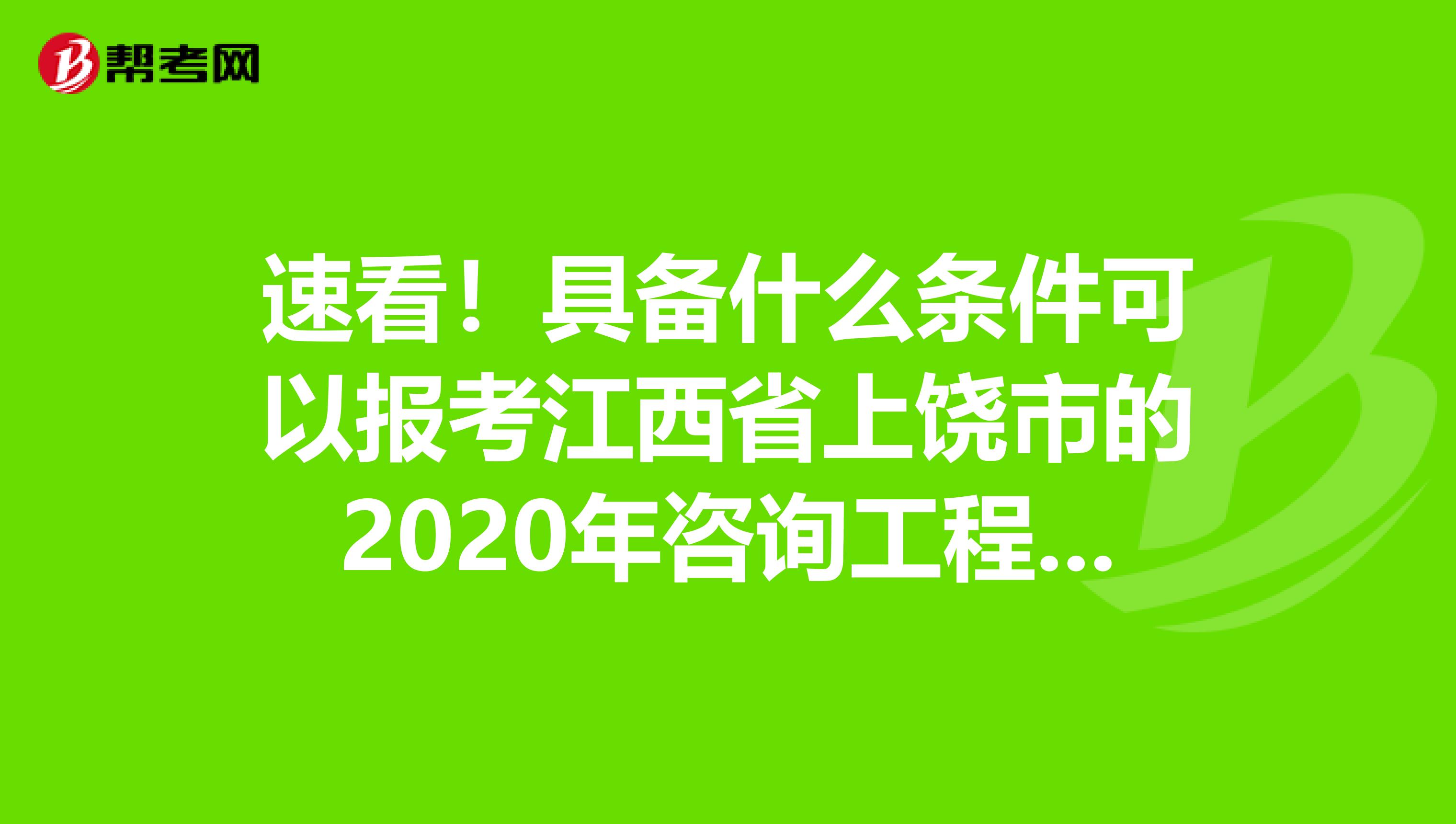 速看！具备什么条件可以报考江西省上饶市的2020年咨询工程师？