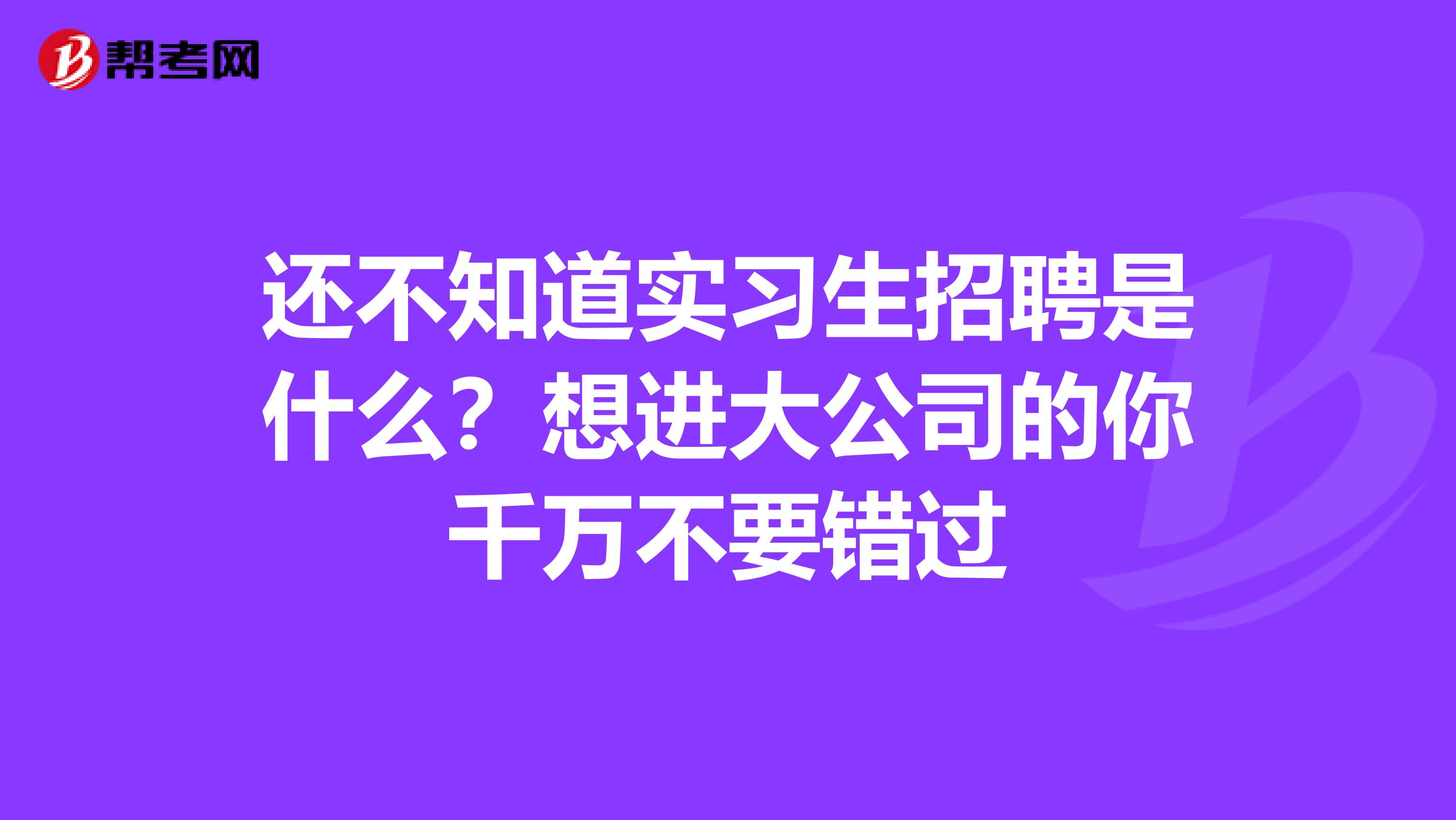 还不知道实习生招聘是什么？想进大公司的你千万不要错过