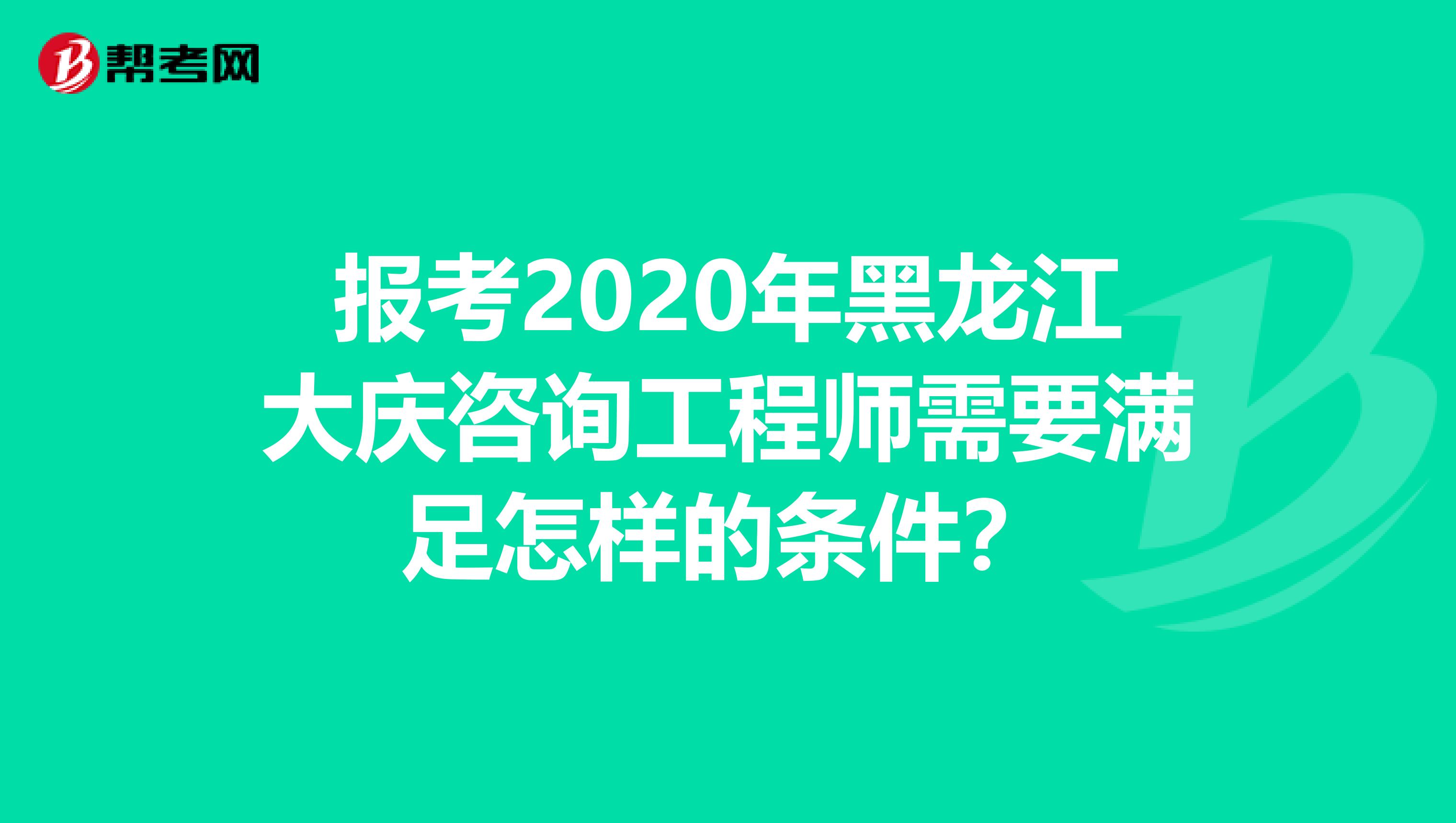 报考2020年黑龙江大庆咨询工程师需要满足怎样的条件？