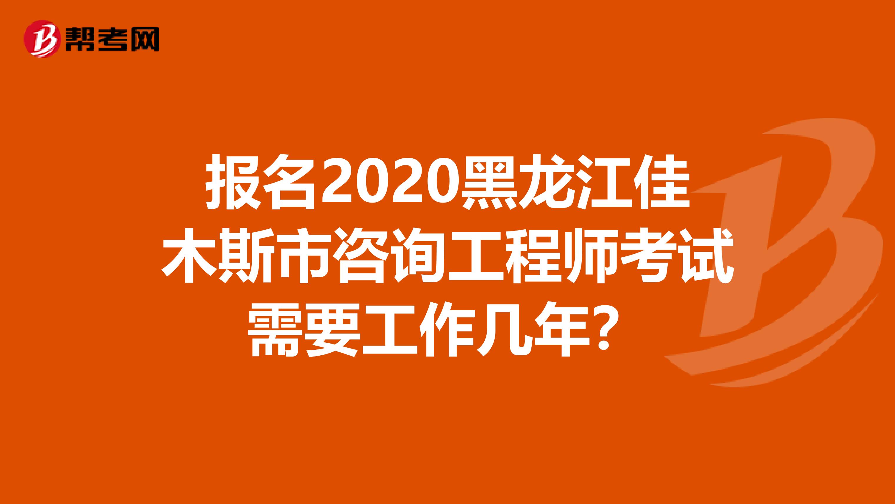 报名2020黑龙江佳木斯市咨询工程师考试需要工作几年？