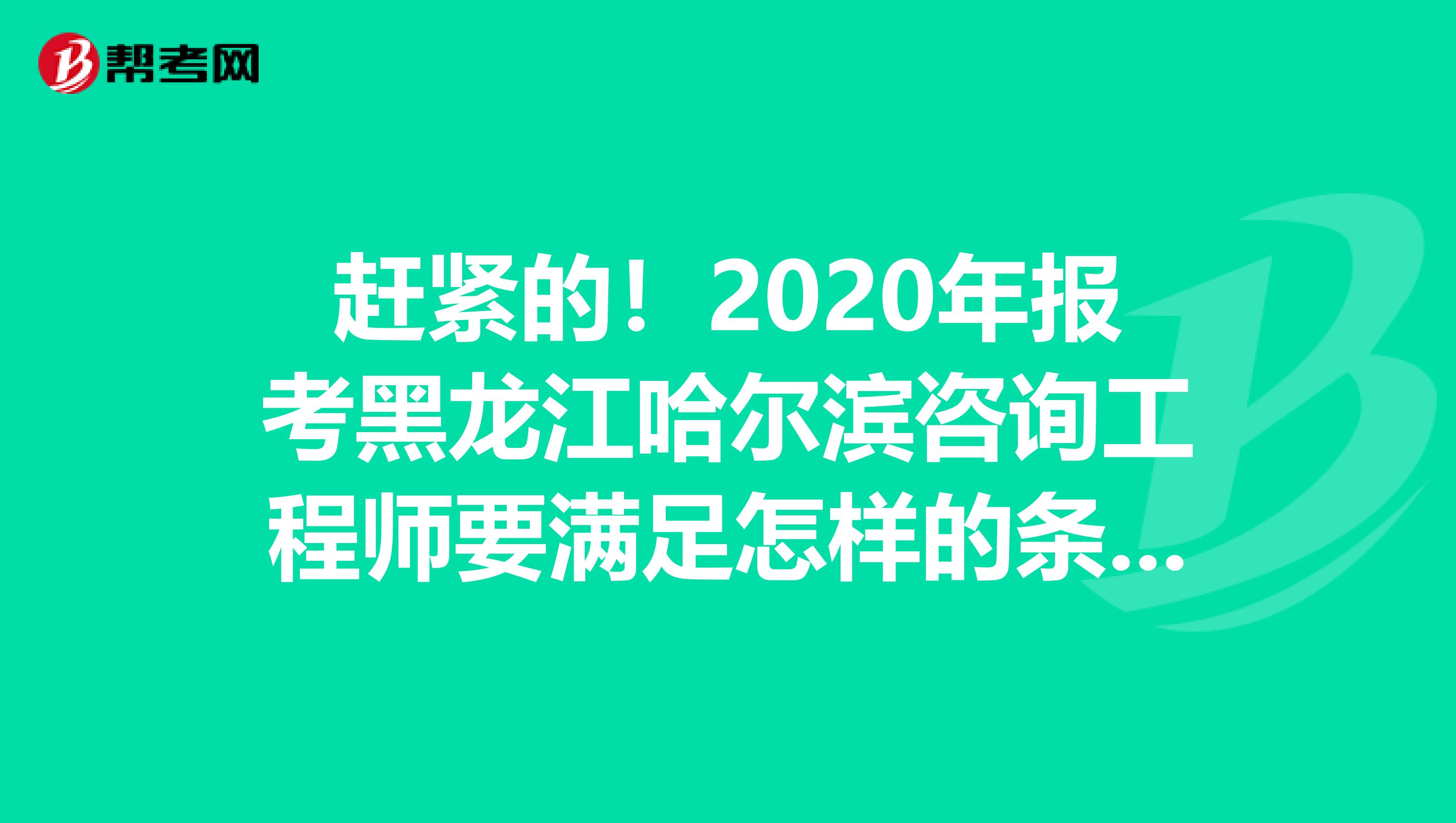 赶紧的！2020年报考黑龙江哈尔滨咨询工程师要满足怎样的条件？