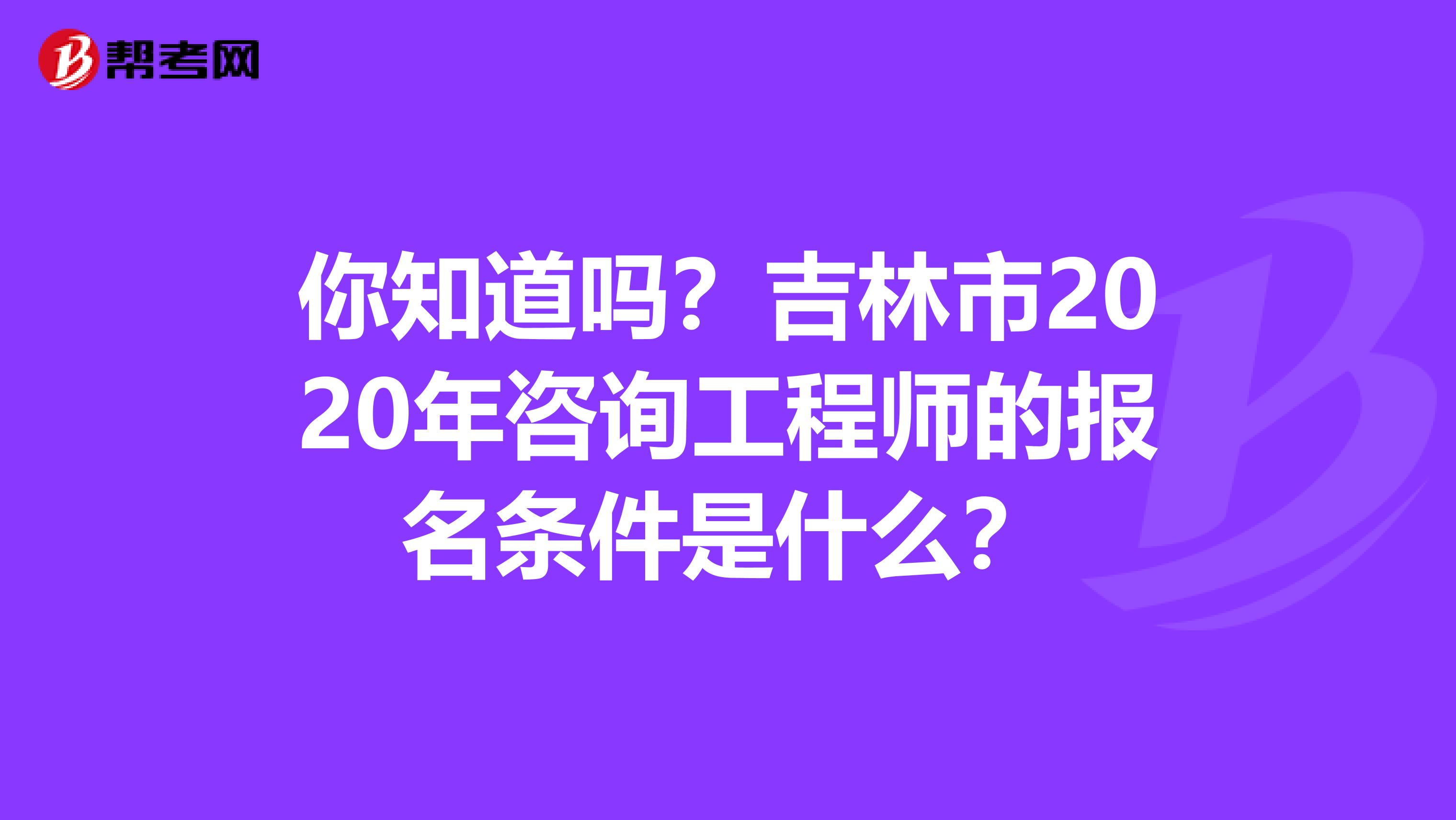 你知道吗？吉林市2020年咨询工程师的报名条件是什么？