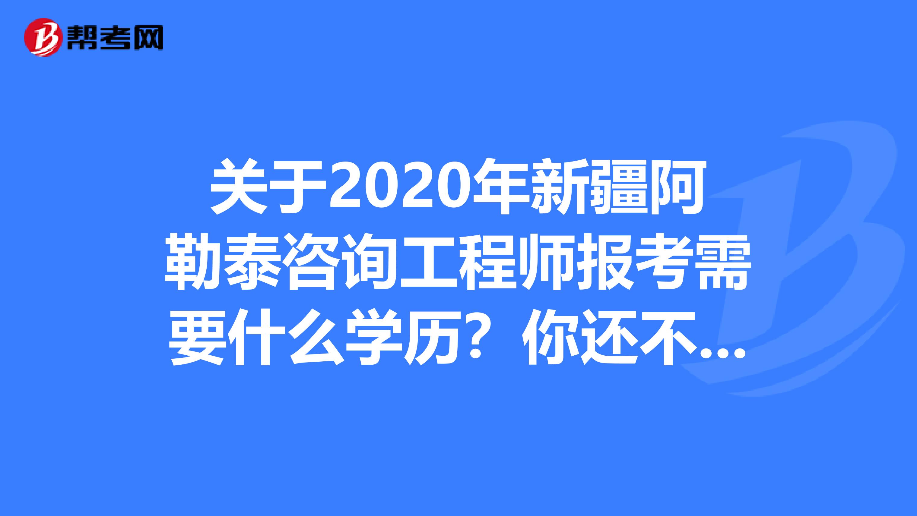 关于2020年新疆阿勒泰咨询工程师报考需要什么学历？你还不知道？