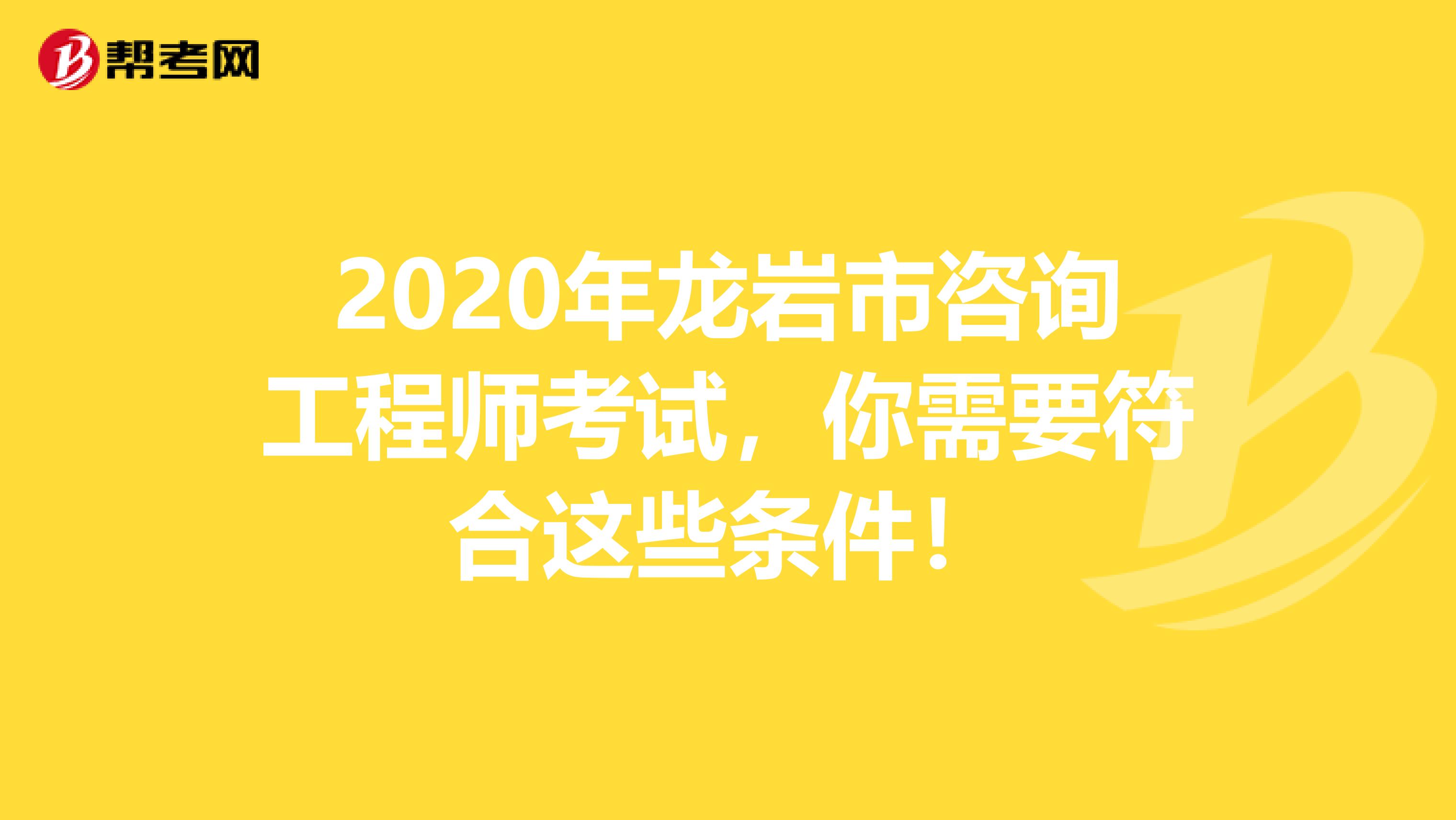 2020年龙岩市咨询工程师考试，你需要符合这些条件！