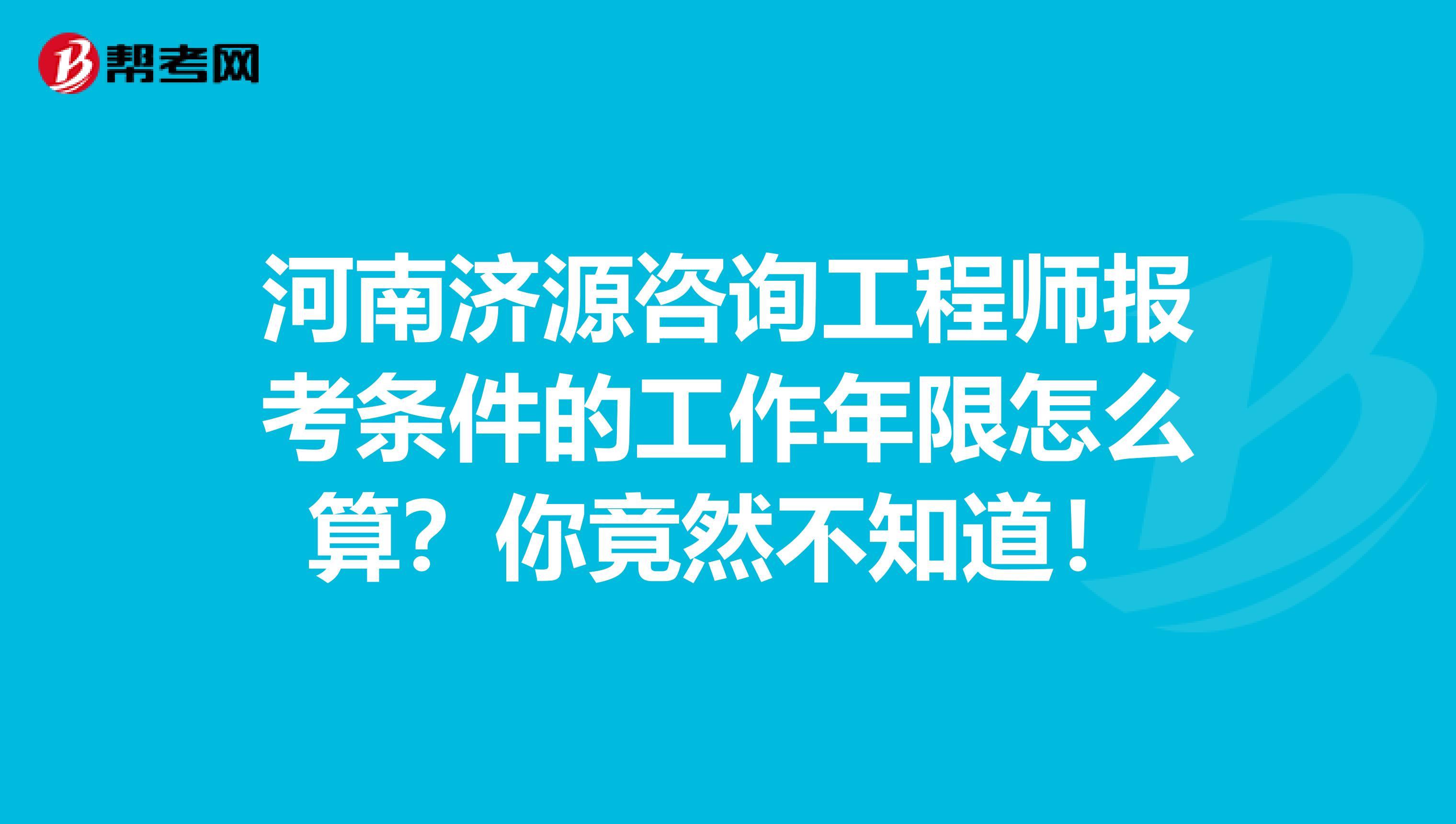 河南济源咨询工程师报考条件的工作年限怎么算？你竟然不知道！