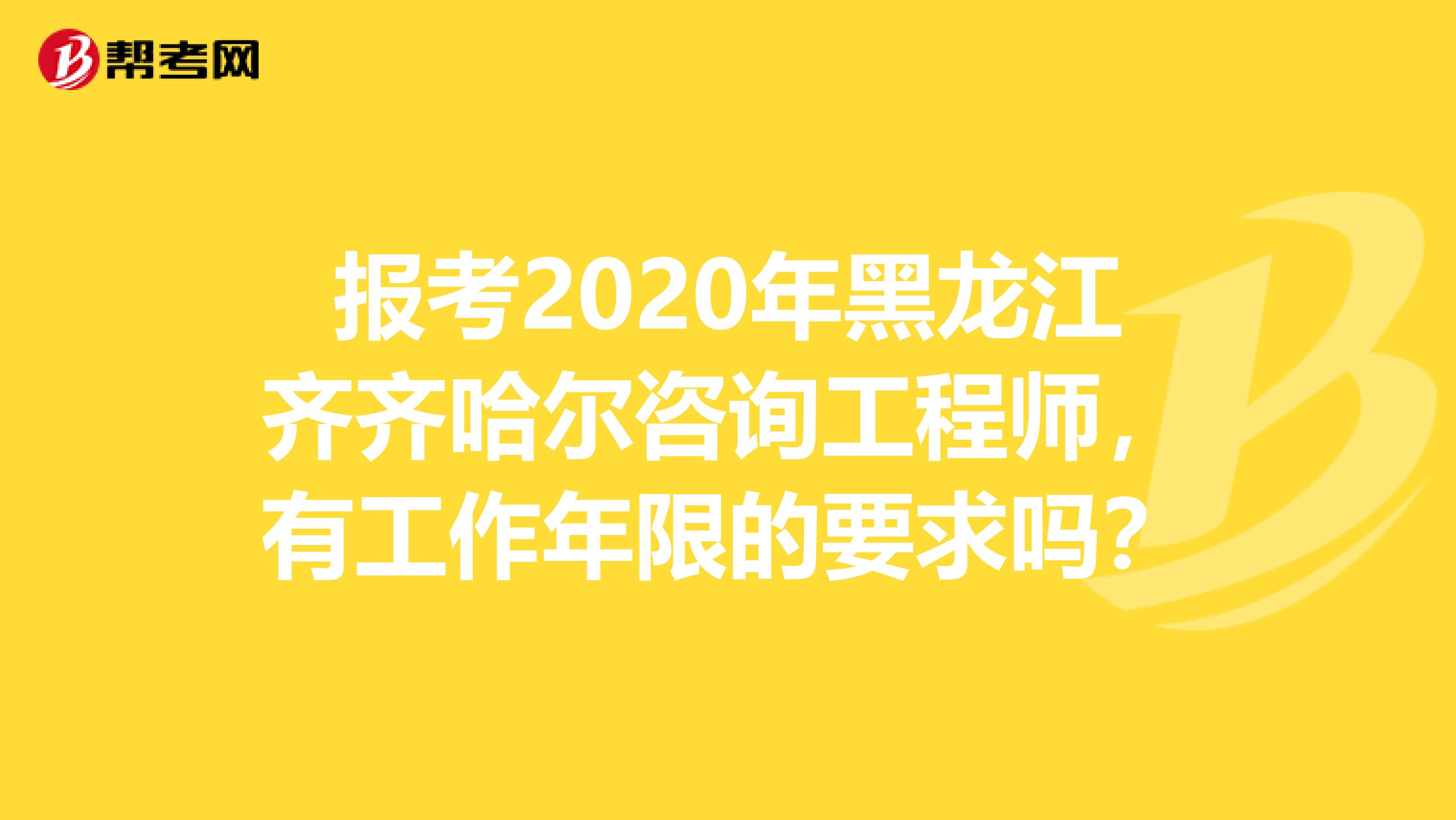 报考2020年黑龙江齐齐哈尔咨询工程师，有工作年限的要求吗？