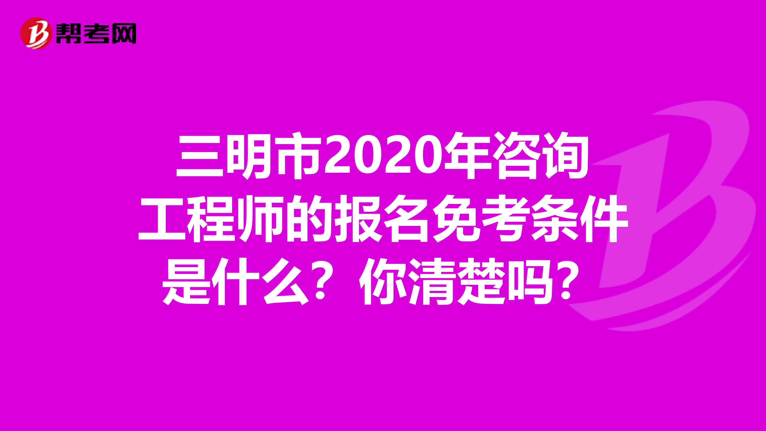 三明市2020年咨询工程师的报名免考条件是什么？你清楚吗？