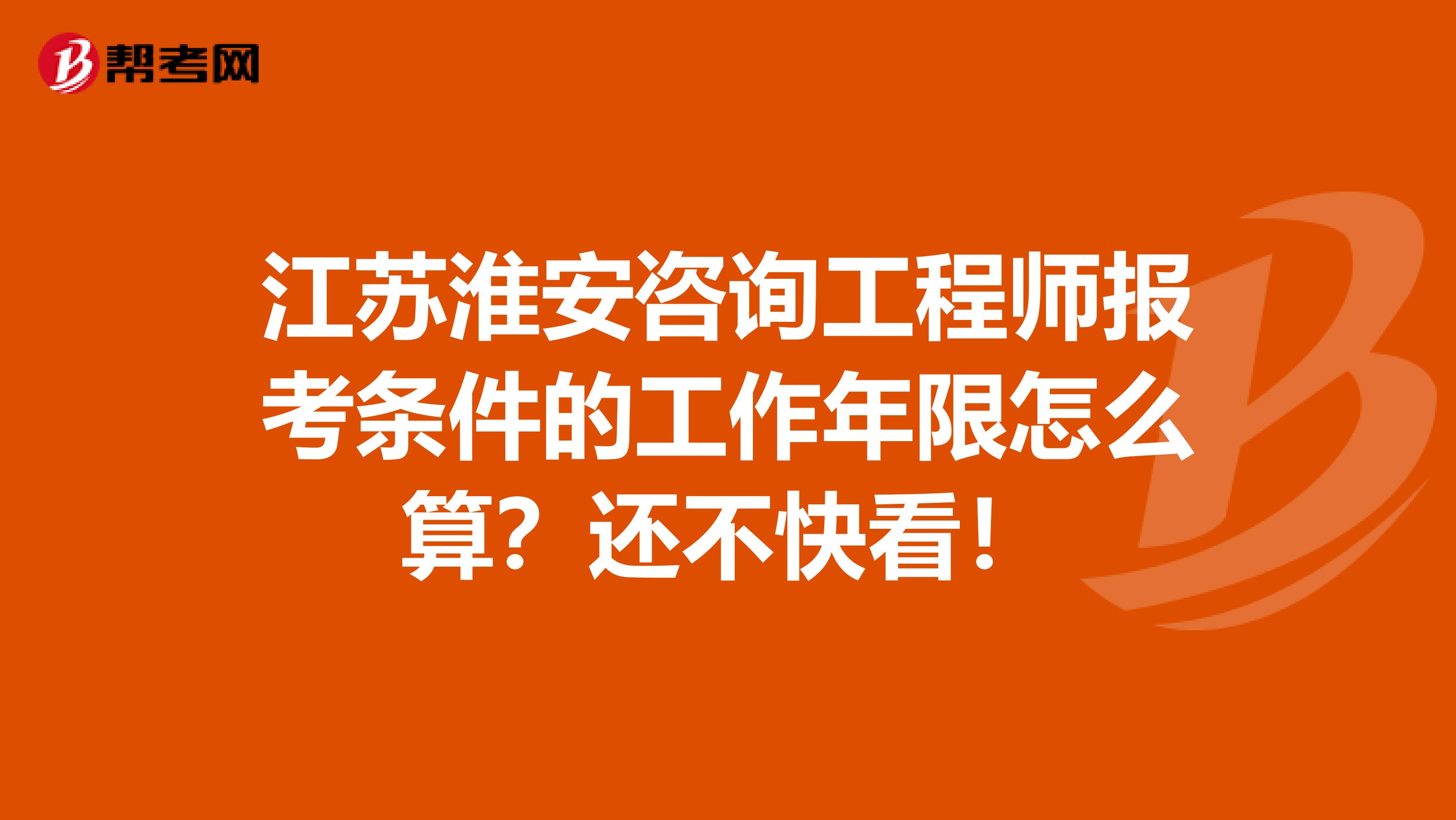 江苏淮安咨询工程师报考条件的工作年限怎么算？还不快看！