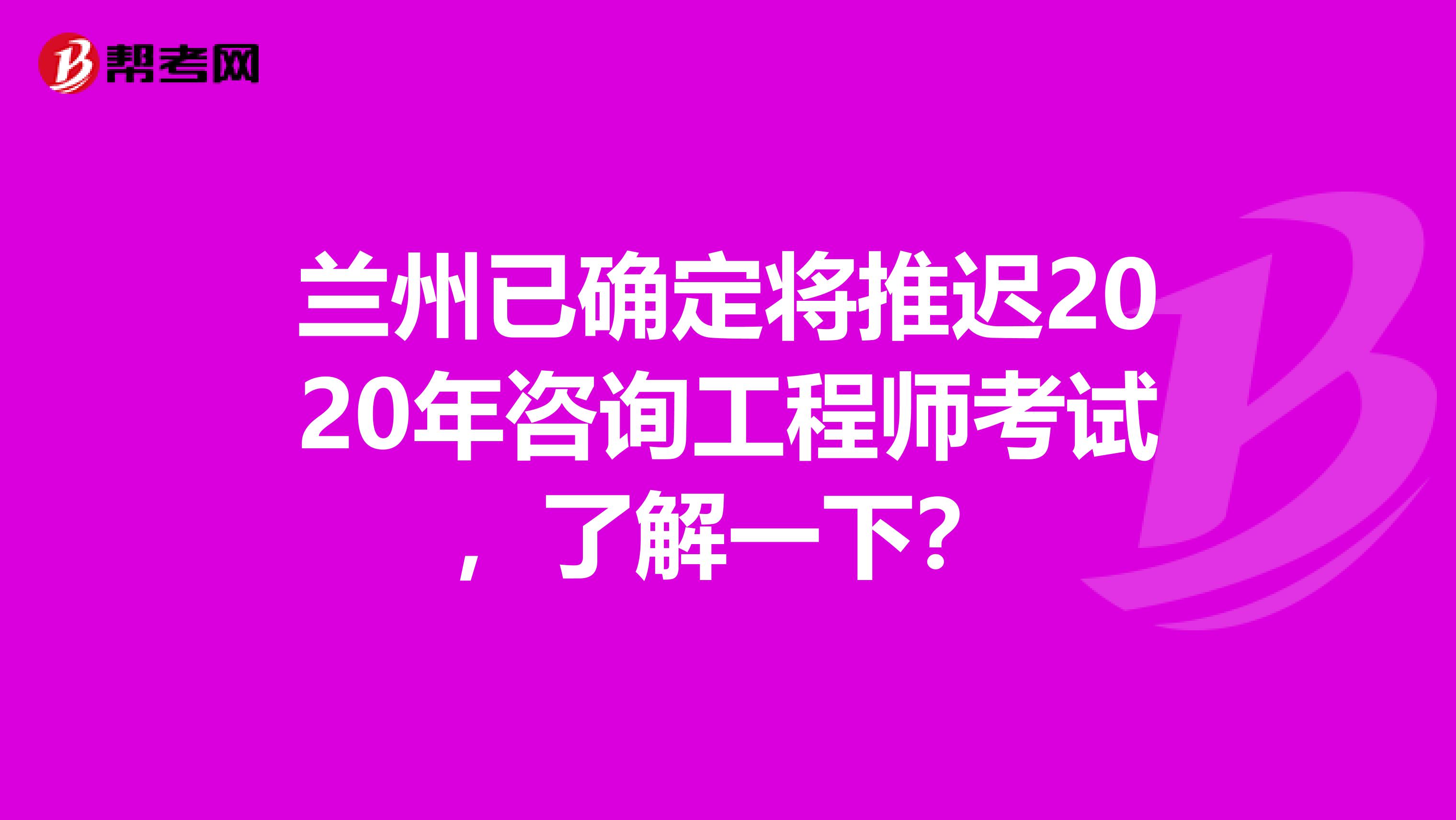 兰州已确定将推迟2020年咨询工程师考试，了解一下？