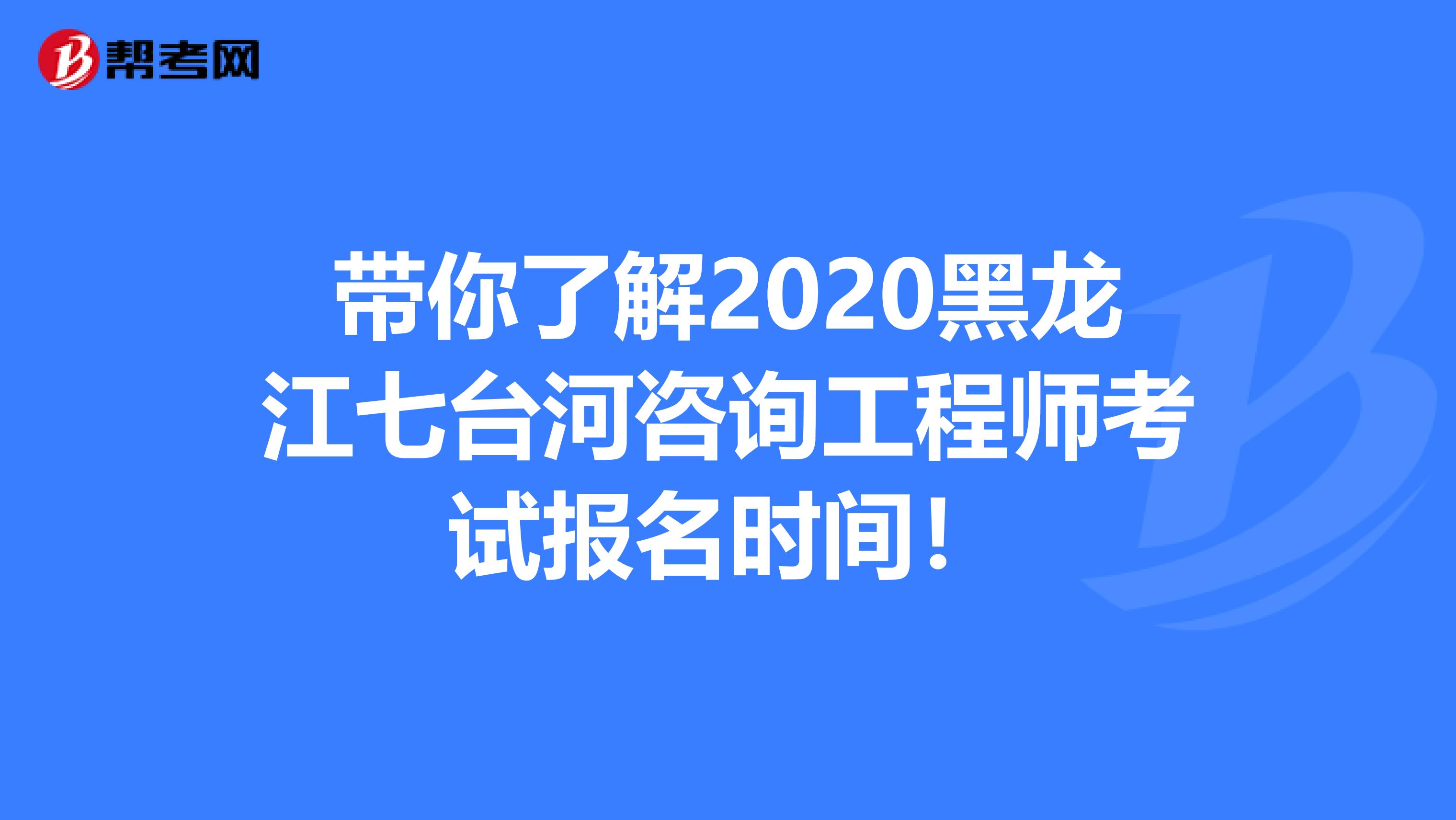 带你了解2020黑龙江七台河咨询工程师考试报名时间！