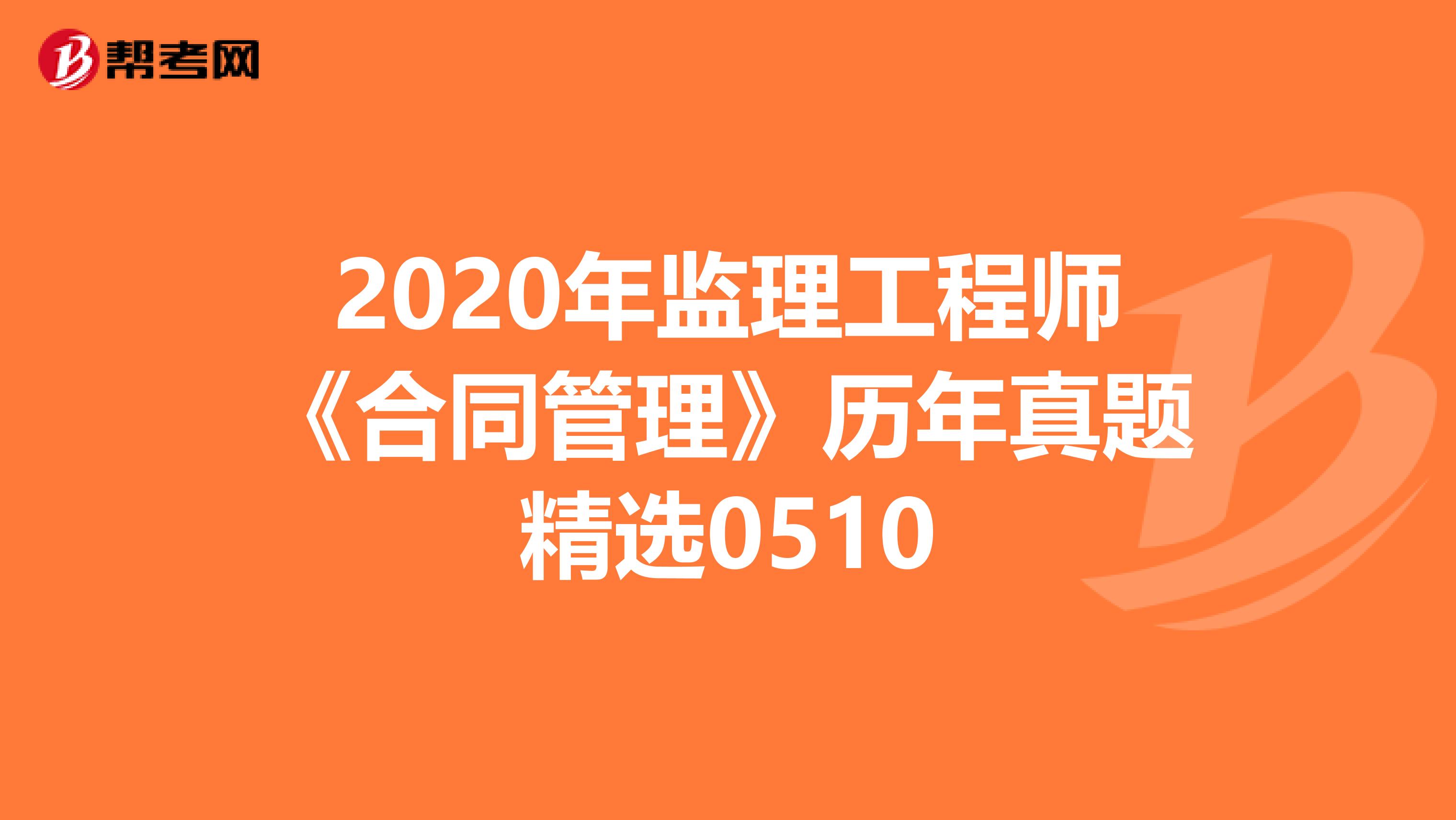 2020年监理工程师《合同管理》历年真题精选0510