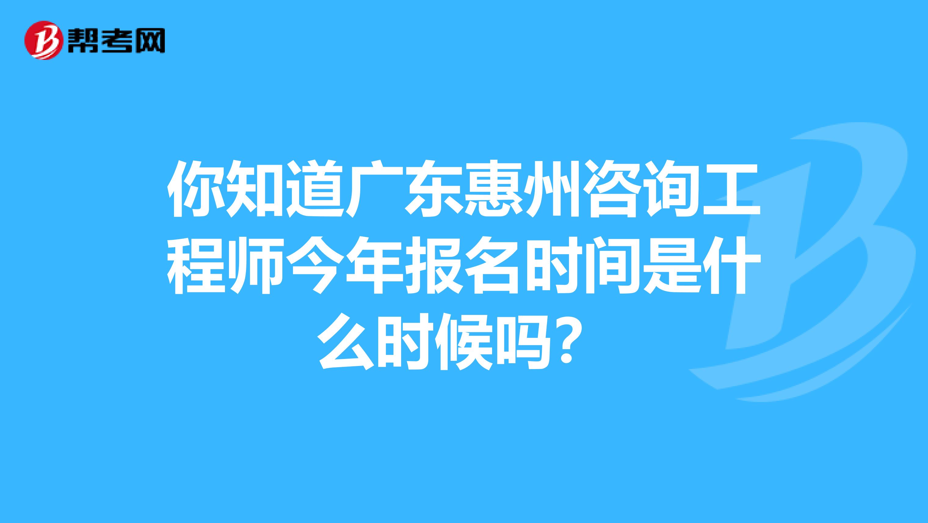 你知道广东惠州咨询工程师今年报名时间是什么时候吗？