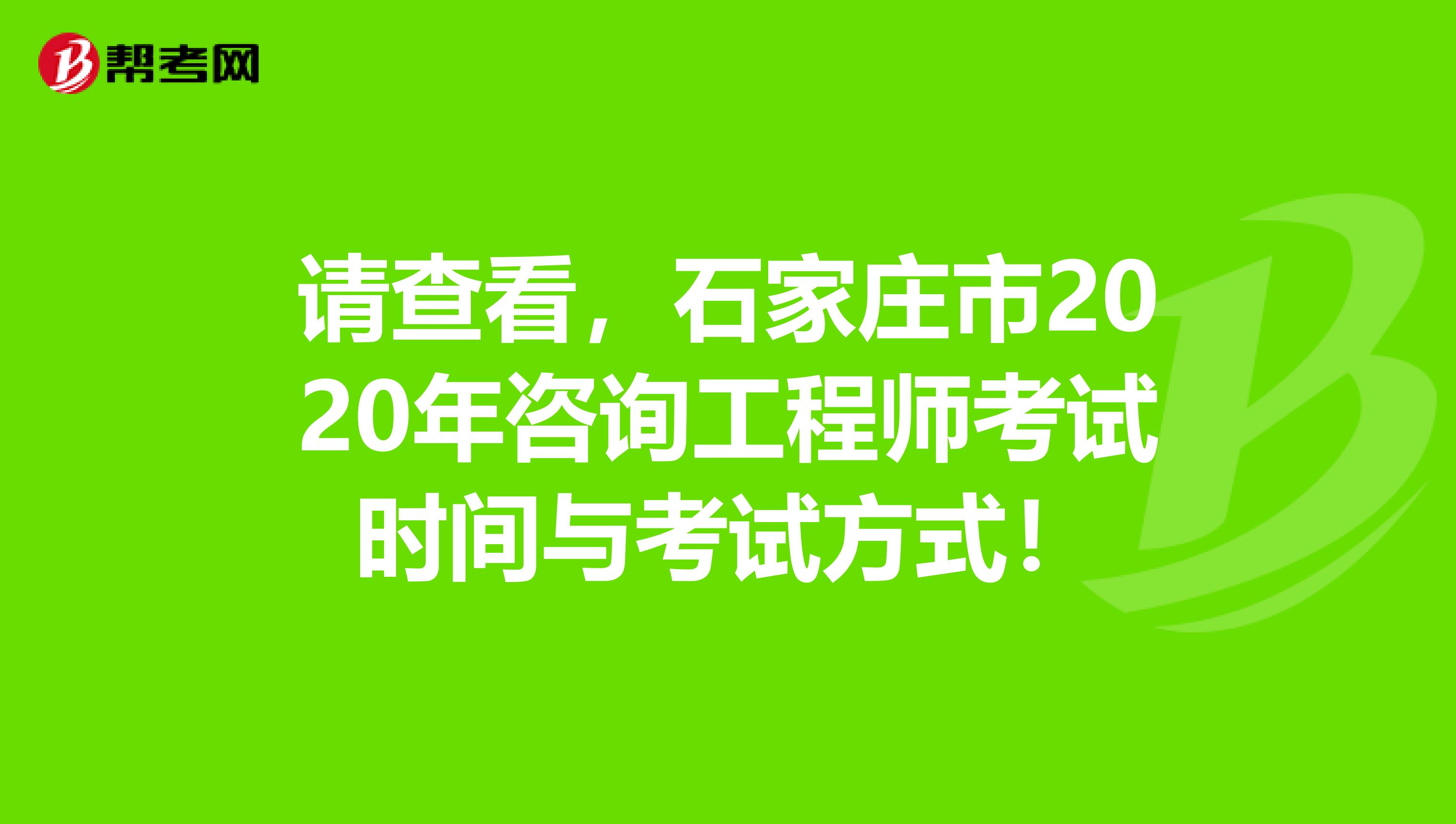 请查看，石家庄市2020年咨询工程师考试时间与考试方式！