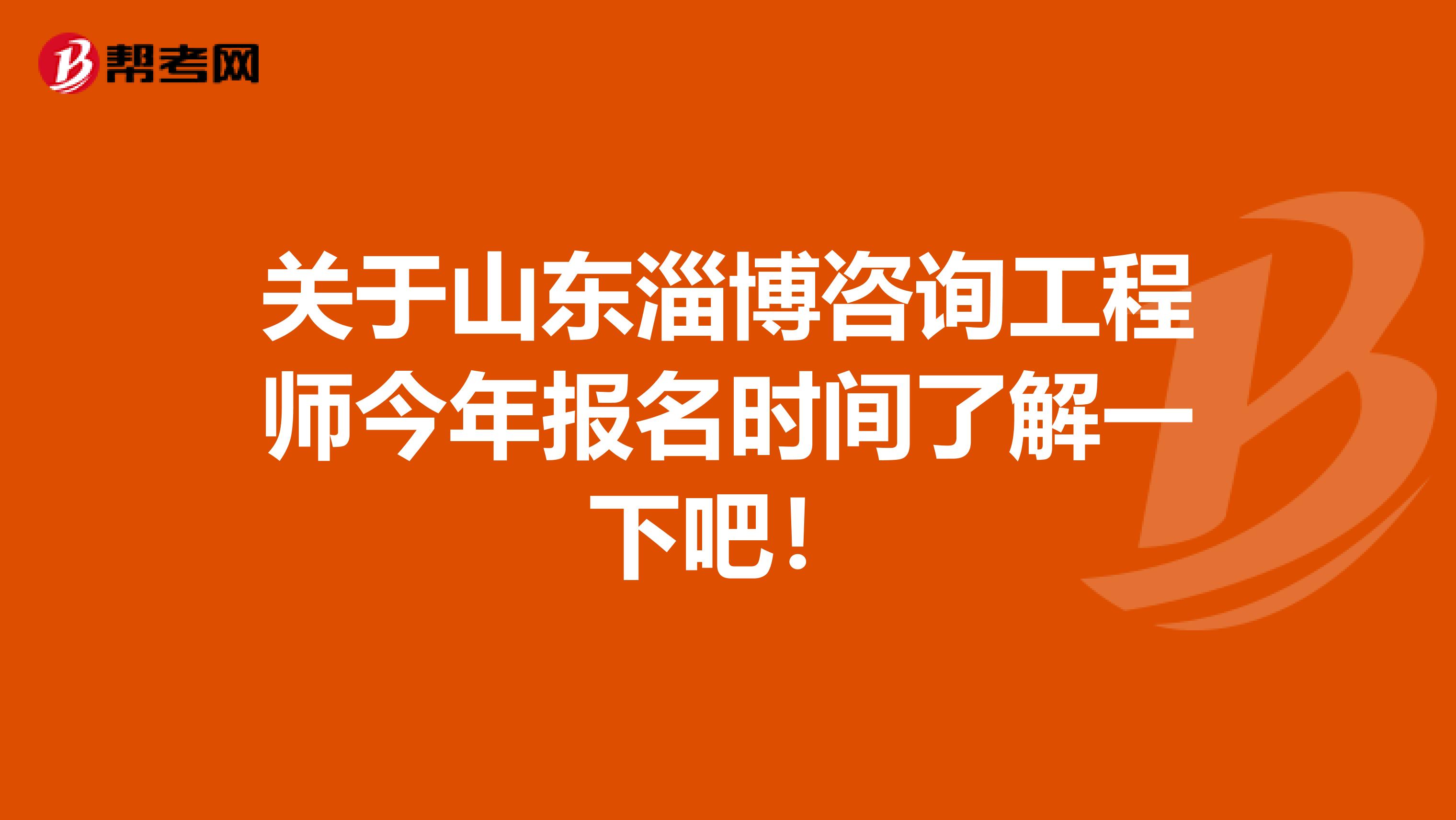 关于山东淄博咨询工程师今年报名时间了解一下吧！