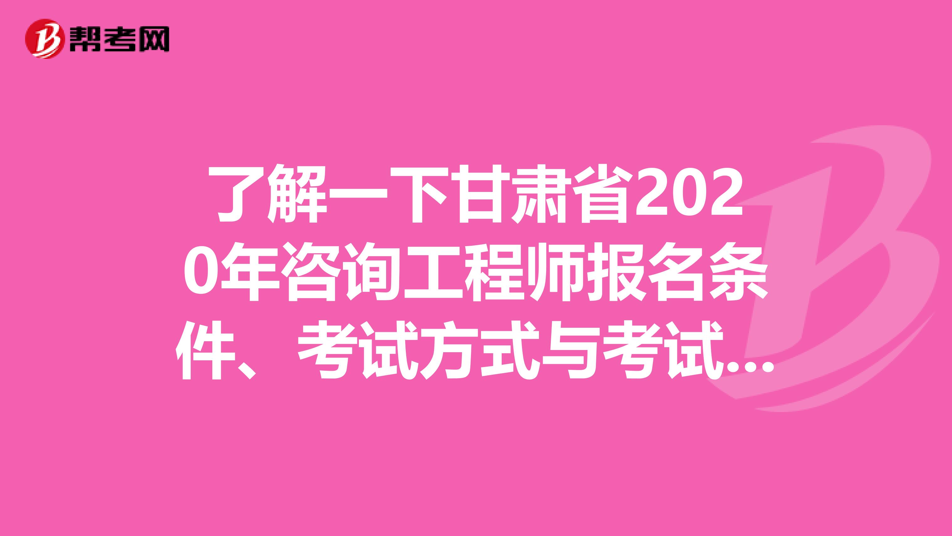 了解一下甘肃省2020年咨询工程师报名条件、考试方式与考试科目等相关内容!